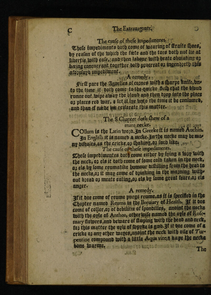 c ' - • _ The canfc.of th?fe jftnpediinentfc [f -g^efe {mpetiimehts Dofb tome of totaling of ffratfe fl&ees, bg reafan of t&e totacb ttjc fate ano ttje lots both not lie at Jibertie U»i& eaf«v:ant> t&en labourtoit&b*ate obaiating oj batng toncacranttpaetbir jmtfj pjocrtatej ii^en^ettMln* afo^efagfttmpotfenf. ni ? .'A remedy* * ;r- •, ^FtrCc pare tbe a^ielies of cp;nes mifba ftarpe knife,fm* to t&e time. it ooib come to tbe^nicbe aefttliat tbe bloub ramie oat.toipeatoag tpe bloat) a.no ttjetf Djop into tbe place oj plates reo tuar, * ktiMgf M° tbe time it be tonfameb, ttynt-tf naSe ■ -■ •-•>• f ^ f. g| j! ■ 0||f. • ~ f: V , - ‘ The 8 Copter doth (hew of a mansuecke. : g qfjK otlum iff tbc Latin fuojb. jn Grcckeit t0 nameb Auchin. Enghft it is nameb a uecke-Jirtbe neefee mag bema* ug btfealesjas tbe cricke,oj(baking,o$ fucb like* **‘w ' The caufe ofthefe impediments. ; SCbefe impebtmenteie; Dot! come eitber bg Iging a fojgiottp tbe neck, 0; els it both come of fome cola taken in t&e neck, 01 els b? fome reumatike humour Dittilling from tbe beak to tbe nec^o; it mag come of b;mkmg in tbe mowing tmt^ out baeao 0; meate eatings els bg fome great feare>o; el* anger- A remedy. jf it boe come of retime purge retime*as if is fpeciBeb in tbe Chapter names Rewna in tbp Brcuiary of Health. Jf it boo come of coller>oj of bebiiitte of fponbilles, anoint tbe necks lottb tbe ogle of Anchor, other J^fe nameb tbe ogle of Role* mary flotoers,ano betoare of ttoping fcritb tbe beab ano neck, fa^ tbis matter tbe ogle of &pgfce is g©&*3* tt ooe come of a crlcke ojang other mage0,anomt tbe neck toitfc oflrof Tur¬ pentine compotmb beftfrg .little A<juavite>f k^pe tfee neefeo bone toarme. jh