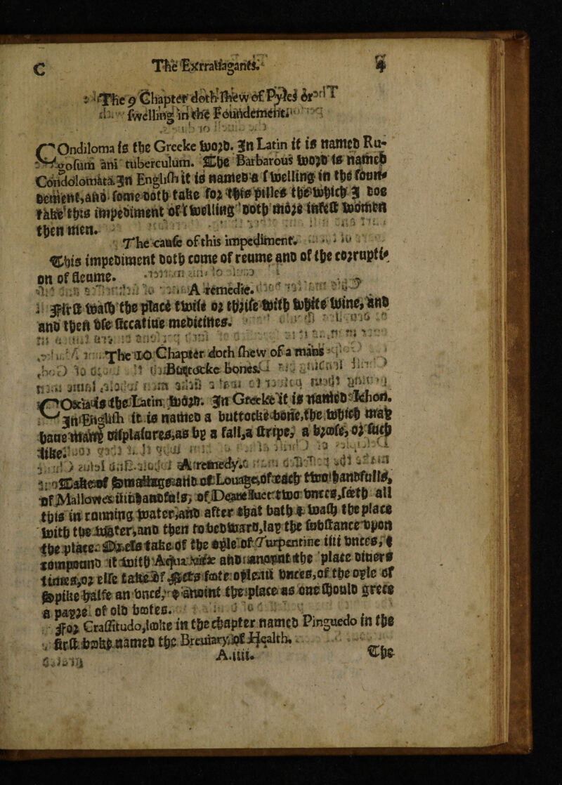 Tfre rrattagantt. : ‘ *Tlie 9 <5hapt<**;<&&&!&w of Pyiei it^ sh.'- fivcllHis['mifofc f dtHfoteniStiti1'} ; tf & t * f ry •iib 10 iii 3 GOndilotna is (be Greeke foOjB. Jit Latin it iB ttatnctl Ru* cTofum an! tuberculutn. xZ\)C Barbarous U)0JB is nstticO Condolomata.jn Engl.fliit is names* ftoellingtn ttje foot* ecnienMtW fome cot b take fojst|i#ijHUebt^totlitb 3 Boo »kte‘tb» impediment of (tocliiwg “ Dotl> tttdje infcft toortiM tbenmeti. ; t , ... . I* : The <aufc of this impediment. %\jis impetmaent ootb come of reume ano of (bo cojrupf £- on oru«nni^ . u. ..■>:*? y • HmVni io . b A remedfe. * ' n n . MJ ur* n tuv.y i \ -> . .% ]lL ^ VY ,r iu'/; trr; fhc *0 Chapter <sfoth fliew of a mans : ^; . Jv;D 'lo tb- i . .‘1 ijiiB««[t(jcfceBoms^-i -b.nbvii r-:.vi 3mfil 43lOL'ii is*m ashS stew tiryjiu\ mfo SggNl :/^OsciaMi046^tat’m: tbfljm Jn Gfiafcl&it it ttante&sMiori. . (fcwnatneoa buttocU^oric,tbc U)|)ic|) tna& offpUfawftitf Bg a fa!i,a ftrrpe; a oj ftttp MtolUto rtf* *U* ^ * 3:1 ■■ >hir J *  b > 2ubl au&3!c;M ^ktrmcdy^ fsr^SDaftssaf ^mai^gssaHarfLouag^teacfr ttoo iifjVtelk3tte3&fitfc|aaiifiilla> ofiD^aneferttDO all tbtd in ramting jimteriantJ afterf&aS batb t toafy t Replace loitb tueix&ter,ano then robcOttmro,lap tbe Mffancrftim fbe olacc. totafafee of tbs epic of ^e^entme tiu tmm+ tomtmano it tDitb'Acftux^’ae attOi«nAnntitt)S plascotnere timkwrife tat&af b»«o,oftbe oplc of ^piue^ralfe an bnc^f Shorn* tbeiplace as tmz fl)oulo gw* a paw of olo b®fso* J ° , , . 5foj Craffituao,la3ltg in C&e chapter tiamcb Pjnsuedo m W ■, fietttomnmzt tbo Brana^#?1^ _ A,UIU ps