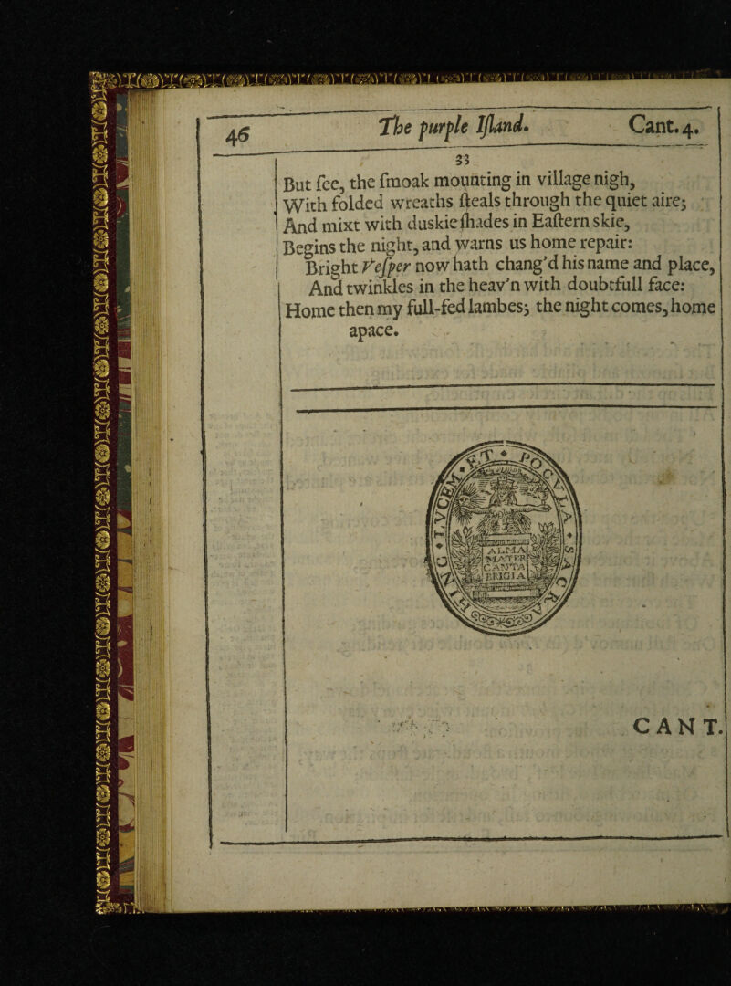 With folded wreaths deals through the quiet aire; And mixt with duskiefhades in Eaftern skie. Begins the night, and warns us home repair: Bright fefper now hath chang’d his name and place, And twinkles in the heav’n with doubtfull face: Home then my full-fed lambesj the night comes, home apace CANT.