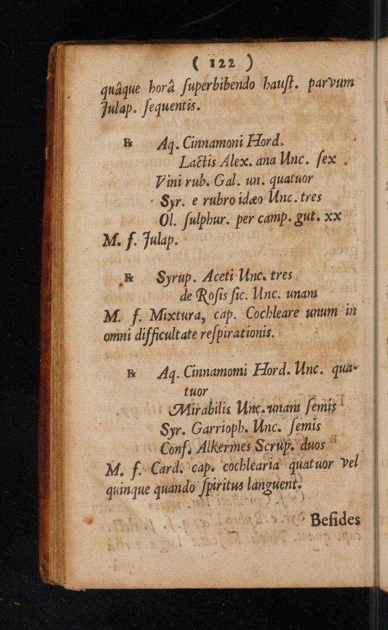 ( 122 ) guaque bora fuperbibendo haut. parvam julap. fequentis. ff & Aq. Cinnamoni ord. q Laéhs Alex. ana Unc. fex Vini rub. Gal. un. quatuor Syr. ¢ rubroidao Unc. tres Ol. fulpbur. per camp. gut. Xx M. f. Fulap. ; RK Syrup. Aceti Unc. tres de Rofis fic. Unc. unans M. f. Mixtura, cap. Cochleare unum in omni difficult ate ref pirationis. KR Ag. Cinnamomi Hord. Unc. qua tuor Mirabilis ber! wnara femis- Syr. Garrtoph. Unc. femis Coif Alkermes Serup. duos * M, f.-Cards cap. cochlearia quat aor vel quinque quando’ fpiritus languent. 5g Befides