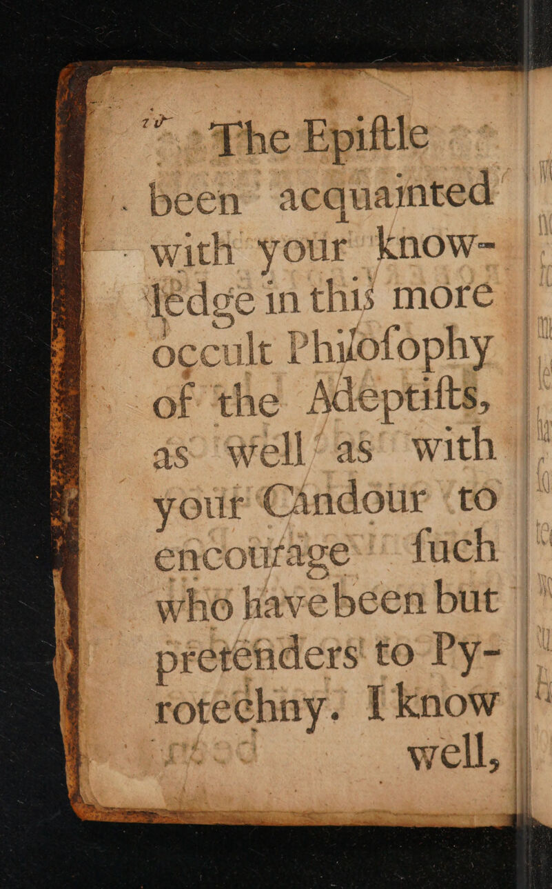 iin “&gt;. The Epittle _ been acquamted ~ with “your know- mis in this more occult It Pht otophy of he Adeptilts, as. Well’ as’ with your CAndour CO encourage fuch who have been but preteaders to Py- |: ey: [know |° yell, |