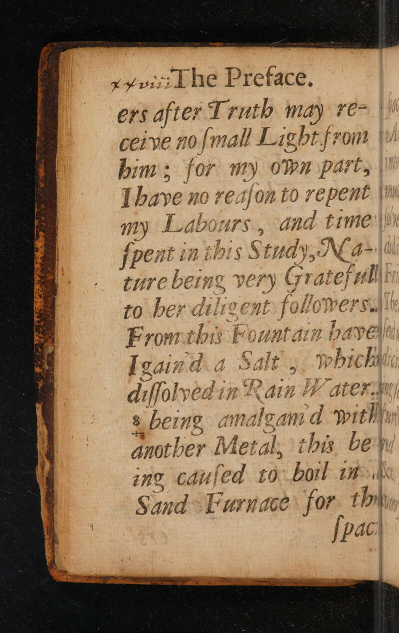 x¥viei he Preface. ers after Truth may re- ceive no {mall Light from him; for my own part, [have no re sf on tO 0 repent | my ans dnd time'\ fpent a ip 7 § rs 7 n r : wart bein ne, very Grateful) FL &amp;. 2 , t Ler dilioent fol wers 0 VCR Wee Mey Sit At Se 4 4 *~; wag f ) wf rAnnt /y AA 2 Fron vy iv bWEL 7 ) } S * % q 7 Oh, ; ya Sy Tir rel WM lean v i 5 PY MY i) PEt At w/ {ie a ee &gt; Ja a Ba a | s 149 * Asn PL ATer of} OL VOCS sy » WEE 4 AUCH oP &amp; being oe d with anot ber Met¢ al, thas bevy ing cduled to hit an Sand Furnace for. thy [pac