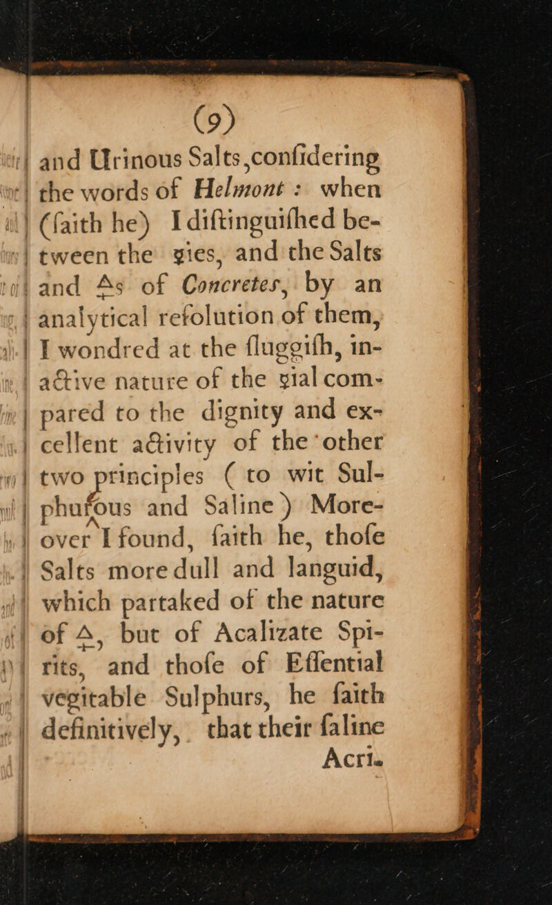 eres &lt;s s 9 analytical refolution of them, I wondred at the fluggifh, in- os oa anaes —_ —— pared to the dignity and ex- cellent ativity of the other two principles ( to wit Sul- phufous and Saline ) More- over I found, faith he, thofe of A, but of Acalizate Spi- vegitable Sulphurs, he faith Acrie