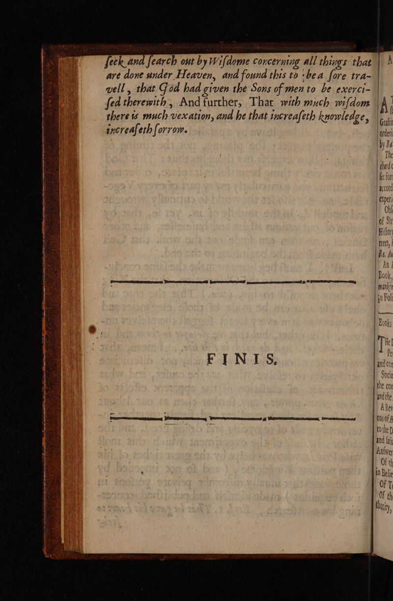 feck and fearch out by Wifdome concerning all things that | are done under Heaven, and found this to bea fore tra- well, that God had given the Sons of men to be exerci- fed therewith, And further, That with much wifdom | there ts much vexation, ana he that increafeth knowledge, increaf eth {orrow. ordeti | axcotd | experi Ob [of Sir Fitton | rrecs, | Ra di Y Ant | Book Lmankin in Fol; (A Ts LE CTE Se ene eye “ Pe F N I Se Hand coy ! Socir | the cor I andthe ARey aeeimmrnans Lammmemmmn Renimemmmemet hecmummammasnntoeme ee | Onsof 7 2 i! bi j tothep And fa | Antive 1 Ofth @ : in Belie 1 OFT, | Of th thy, eRe IAS ee ee en oedones ——— - aie aa Sergi se acaba a eee . Q 3 7 a kL ete ‘ ste rary rif jar . aes J s # o ° . ate a : mer : , f a 2 or FS 2 z Hin Heese eae es arta. # CW anes Pigs fon