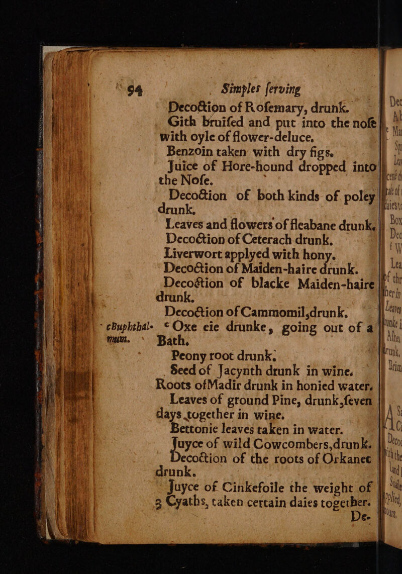 Decottion of Rofemary, drunk. — ft * Gith bruifed and put into the nol}, |” with oyle of flower-deluce. | Benzoin taken with dry figs. Rh Juice of Hore-hound dropped into|j “ the Nofe. ; th Decottion of both kinds of poley |f drunk, | ee Leaves and flowers of fleabane drunk, |): Decoétion of Ceterach drunk, | bee Liverwort applyed with hony. Decoétion of Maiden-haire drunk. IE the her in drunk. ah | Decogtion of Cammomil,drunk, ji“ || eBuphthale © Oxe eie drunke, going out of a/ in | mui. Bath, 1) us Peony root drunk, Seed of Jacynth drunk in wine. Roots ofMadir drunk in honied water. | Leaves of ground Pine, drunk, feven |} days tugether in wine. Bettoniec leaves taken in water. I foxes of wild Cowcombers,drunk. |} ecoction of the roots of Orkanet jf, drunk. | ni Juyce of Cinkefoile the weight of jj ‘' 3 Cyaths, caken certain daies togecher. If yatnk, N : Dri