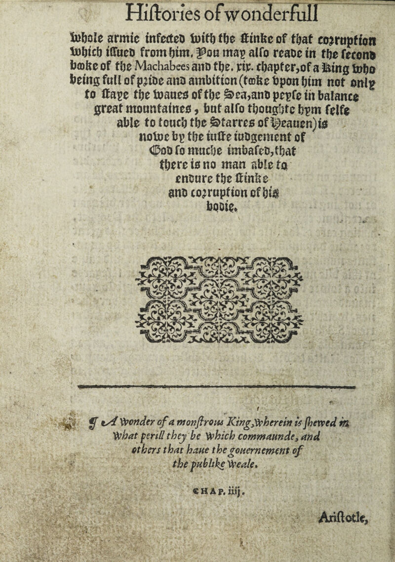 ïuboïc armic infectes tuifl) the fftnltc of t&at corruption to&icb iffues from bint, psm mas alfo rease in the ferons bœite of the Machabees attD tl;e. jrije. chapter, of a iking to&o bring full of prise ana ambition(tmltc bpon him not onlp to If ape f be toaues of the â>ea,ans pepfe in balance great mountaines, but alfo t&oug&tc fcpm felfe able to touch tbc ê>îarrcs of Cleaner.)is notoc bp tlje iutfe iuSgcmcnt of <H?oa fo muc'oe imbafes,t|?at there is no man able to ensure the (finite ans corruption of bqoie. 4j|. ff' *s4 bonder of a monfirous King,wherein is Jhewed m What peril! they be Which commaundi, and others that haue thegouernement of the publike We.de. chap, iiij. f Ariftotle,