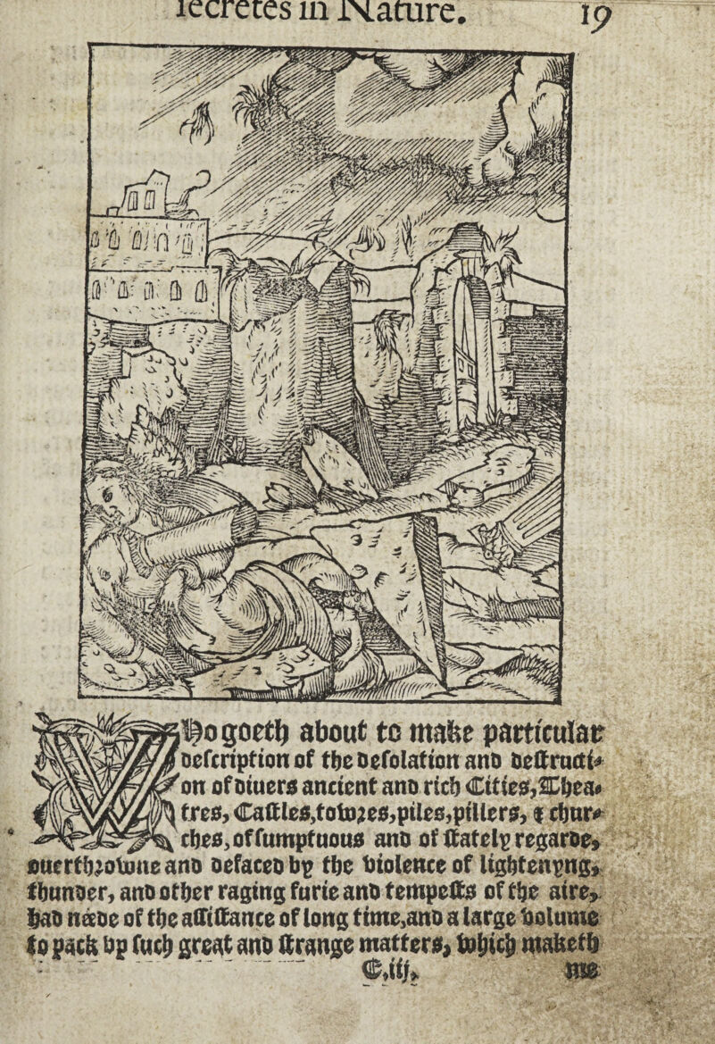 îecreces m ixacure çroetï) about to ntafee particular oefcription of tbe Deflation ano Dcttrnrtf» on of Diuers ancient ana rich Cities,ffibea» fees, Cattles,totD?es,piIes,pülers, i ctmr* , cbes,offumptuous ano of ftatelpregaroe, oucrf botone àno Defaces bp tfjc violence of lightening, fbunoer, ano other raging furie ano tempetts off be aire, bao nécoe of the affittance of long time,anD a large bolume to parti bp fncb great ans ttrange matters, to&icfc maftetft : -- - e,ii/.