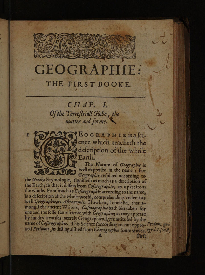 Cd AP oc de Of the Terreftriall Globe ,. the matter and forme. eS EOGRAPHIE isa {ci- 4ence which teacherh the defcription of the whole Earth. The Nature of Geographie is well expreffed'in the name : For a 4 Protos Bes a fo= © £ ites. ogr.l,7 foe) Firkt