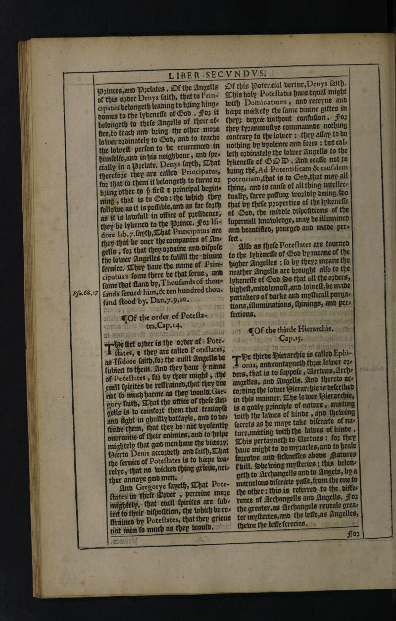 Pf*.6$ Sisr.stss'SSSi - tuittf Dominations, anrercrne ana ^MSSS '?jf oj tt tepcnrnfeelg tjjefatneBiuincgtftcsm comes to the ^ f ranrrpiifl 0f their of* thev^ ocgr& tuittjout tonfufion • 5?o^ betongeth to tbefe 8ngells ■ tamnnoufise tommaunoe nothing fice,to tcact) ant) M\ M<** *»» SS tSelotoer: ftevtfhEtoao loitiet ojoinatci? to > jn not(,jnc ^ Bvoltncc anB fotte: tint cat* 9*^LP&m«r^p Wf&Sm**lotmangenotoW t)tmfelfc,antj mW netgouDur, f Df ©£DH>.^no ceaffe not to ctallv? in a Relate. Denys W^%W & caufclcm bSSSe^ to turn ol potcncLm^at in to <SM>m «W *U 8S»l ymtstfti as ssassns ttjcf m fe oucr tbe tompames of am fott^ Pote(}at£S ate fourneo sells , f0} ttjat U)CT> o?oame fflWjg* thc lptfcneffc of ©os bp meane of tfje *=SSw£5 Stassst* j gsSJssaat ssssssr.ss5s fand flood by. Dan,7.9.10. ttoSlnminSS^Ssf^WO ^Qf the order of Potcfta- fecttOHO* tcs.Cap.14. | 4|0f the tbirde Hierarchic. -.fte Off ojbet is tf>e ojtct of Vote- Cap.is. I&vaaassss TrsssasssK 2ttSS8Sa&& sgg£&SBSS ^rSs KBS'—*a Cells in to comfort them that trauaylfe 8 JLcg Jf itintie, ano fljetmng atto fight in gho Wattage, ano to ^ J he mm take oifereete of na* fenoethem, that SmSSthe latoes of Mae . ouercotne of thetr emwtcs, anh to h P .’ nertavneth to »tueo: foj thep mightelptbat gtoO vm[haue the Jtg. h^znMtto oo nmacles,am> to hcale VT'SfuSSSaUKM L»«« «.««»•>«• .*?»»• STSSsw -»rs^stwss ft^tT ;tKSu tato are “X rented archangel!* ano angel!*. jfo? mtghtel\>i that emU fptnteo the greater,as archangel* reueale grea* I s*. * ►, • r \ J.i **•!