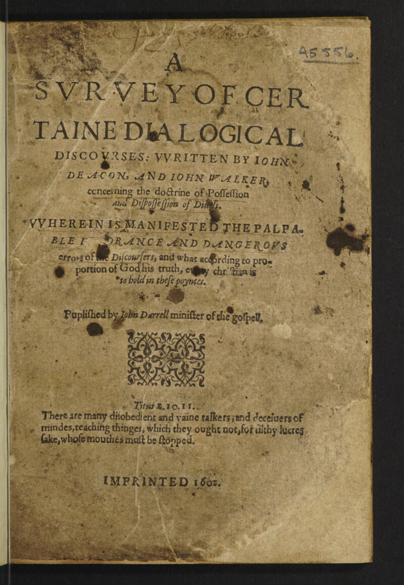 !*»'A* <* . -4K M.S' «■?** . . - ,si *)&•'., A / ' ■< V sW' /£$ .>' _ J* »•'•• 1 • fr , >JK^V... , <* | w ’ V. &K j| _DJSeOJ:lS|S.- WRITTEN BY lOHK^ concerning - '''?** ■ ? PfJPffiflw* <>J VVHEREIN I<£MAN IFE£t'B$J% E P ALP A. BLE I .J&$,JtKCE. <dKI> VyiKGSHOP'S , . Cfro»s o f Dijcoufj'syf} and what acJ^rding to pro* dt portion of God his truth, e^y cht’imis S *to bold in theft foynte^ * ■>-<#■ I,., Popliflied 2)<orr//inmiffer of tfj?go!peB, #7/ t * »jft. £$ .;■ Titut i o. * r.*' mindes,teaching thinges, which they ought not/or uhhy Iucrc§ (akcjwhofe mouthy mult be flapped. IMPRINTED sjfe. ■ **<F *.’i * *•'- tv • • .* .-.4V- ’a-VM^W -- 5V|/, •.. .V’V- ,‘ • r* •:.-. ii; ...-..-.... *&» V ■