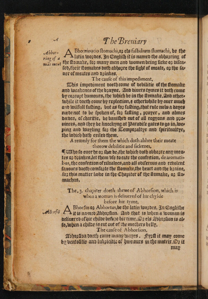 ye Bremary e Bhominacio ſtomachi, oz els faſtidium ſtomachi, be the ring of 4 latin woꝛdes. In Cuglih it is named the abbozring of wes meat khe ft make, fo2 many men and women being ficke 02 difeas fed,fictr ſtomakes doth abhoꝛre the ſight of meate, 02 the ſa⸗ uer of meates and dꝛinkes. The caufe of this impediment, . before hir tyme, it is named Abboofion. And that is when a woman is deliuered of hir childe befoꝛe hir time. Oꝛ els Abhoꝛſion is aly lo, when a childe is cut out of the mothers belly. 1 The cauſe of Abhorſion. Abhozſion doeth come many wayes. yolk it may come by bentolitie and lubzicitie of humours in the matrix. De it map