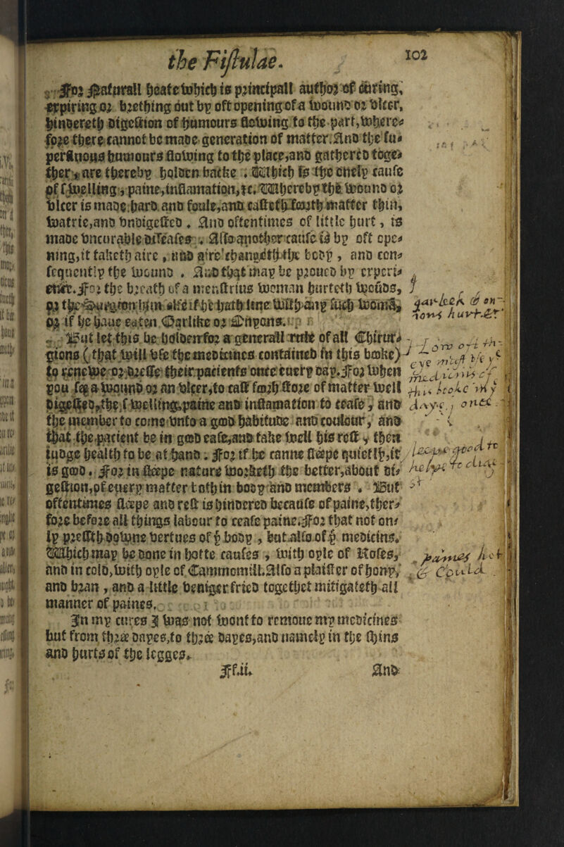 102 'i fteafetd^idi te p^tttclimll author of airing, wpimm bathing but bp oft opening of a footingoz biter, binoereth otgcOrion of humours fleimng to thepart,inhere* fpze tfeere cannot be maoe generation of matter ;&nD the fu* ,, f petitions bumoursflolotng to the place,ano gathereo toge> ther> are thereby bQloen bathe . TOhtch is the Snell? caufe pfftnelUng, paine,inflamatioMC.OTjcrebptbfettefeuno ot bicer is maoe.haro ano foule,aita caftetfcf&jtb matter thin, Umtrie,ano bnoigetteO ♦ 0no oftentimes of little hurt, is maoebncurableOiTeafes 3(to>q$mfchsrcaufsQ bp oft epe* nmg,tttaUctbaire, tmo ajrc?changbtfMlje bcop, ano con* fequeutip the Inouno . ^uDtbatmap be pzoueo bp erperi* em.jfo} the b;eath of a menftrms loeman burtetb tpeuos, t fil «lfb if he hath lmebbltl>aa^fuct) lobma, f°J£; | o$ if he ha.ttc eaten Warlike o^iDnpans. ;n uv * * «rj^uf lathis„hebolbenr^ C&irur*- r • oi^ gions (that Uiill bfc tbemeokmes containeb fa this bmtoy to renctoe o^ozeOeftheir.patients onceeuerpcap.jfozlnhen J|j pou feg&bommb 02 an blcer,to cad fajfjtftoit of matter tueil ^ £ Icoic Wy i pigettep?theT &eUtng,pame ano inflaniation to ceafe, anb [hy*. ] ond | the member to come Onto a gam habttuoe ano coulour, ano  ' * that thepacient be in g&oeafMno take focii his reft y then ituoge health to be at &ano; 3fo$ if l;e camte flkpc quietlfc,tt : / tsg(DD.fjfo»mitepe nature fcoo;!tetb the better,about otV ^dyi' \ |W ,oA n ''I ciu\± - ... •r * v f s.' | — v' v ✓ » geitton,pfetterp matter tothinboop ano members . UBitt oftentimes ftrepe ano red: is hinoereo becaufe of paine,(her* fozebefore all things labour to ceatepaine.-:ffo: that not otu ip p^tTth bptpnebertues of p top , but.alio of p medietas* ^Uhichmap be Done in hotte caufes , taith oplc of Kofes* nun in colo>lmth ople cf CammorniiLSlIfo a plainer of honp,‘ *&~c’pidd anobzan, ano a little beniger fried tegethet mitfgatsth all manner of paiues, i 3nmp cures 3 teas not foonffo remouemp meotemes but from tbzoe oapes,to th;k 0apes,anD nameip tn the fhins ano hurts of the Icggcs* jffan o \ •ii ■v;