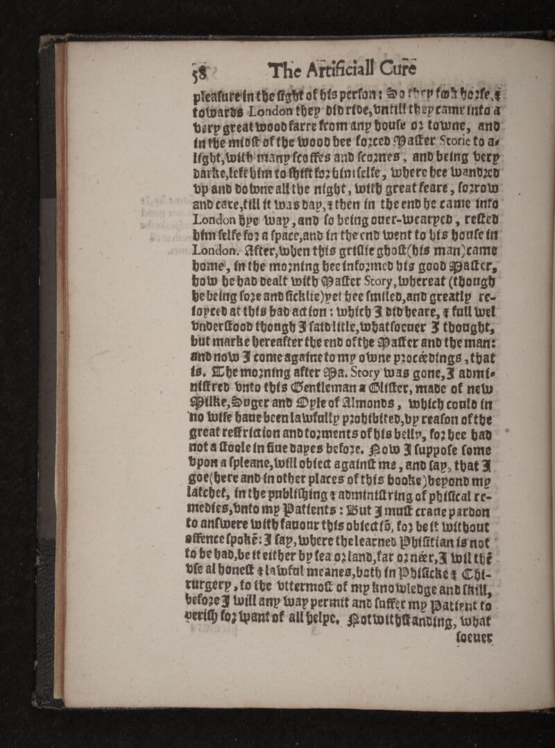 5 j The AiftHcwII Cure j)!eafuprln tielffW of ^<3 pcrfoa: o Me.f tomtH Londontfiep Oft)r(6c,tnttl!tfe2pcamrinffl a tkp^SteattDOoofarrefromanp^onfii oHoione, ano Wtftemfuftoffftetoooobce fojccfif^ador Storicto a# IfgWjtDttb-n^anpffoffesauD ffojnes, anD being berp aarbcjlcft blm to (bfft fo j b(n i fdfe, tobf rc bee toano^co bpanb bo tone alt tbe nlgbt* inttb geeatfeare, fo^roui anbcatCjffUtt Ujaobapjftben In tbc enb be caaie tnfd Londonbpe tuap,anb fobeingoacr>Uicarpcb, redeb bfm Telfe fo? a fpace>anb tn tbe cnb loent to bto bonfe tn London. ^ftfr,toben tblo grtOlc gbofi:(bls nian}cam0 boine, (n tbe moaning bee tnfo;mcb bta goob ^ader, bott) be bao bead lodb ^ader Story, inbereat (tbongb be being ro?eanblichtie)pet bee ftn(leo,anb greatlp re- f opceb at tbto bab act (on: inblcb 31 btbbeare, i foU boel bnberdoob tbongb 31 rafbidle^tobatrocner 3 tboogbt, but ntarbe hereafter tbe enb oftbe ^adcr anb tbentan: flUb nob) 31 come agalneto mp otone p.:oc^b(nga, that is, i^bento^nfng after ^a. Story toao gone,? abmt* ntdreb bnto tb(s €>entleman a (!^{(der> mabe of nelu t^dftr^^nger anb £Dpte of ^Imonbs, bobteb ccolo (n no tuffe bane been laUifnllp p;ob(b(teb,bp reafon oftbe greatredrdtion anbtojtnents of b(o belln, fo; bee bab nota doole (n fine bapes before. #oti) 31 fuppofe fome bpon a rpleane,U)(H obfett agafnd me, anb fap> that 31 goe(bere anb (n other places of tbfs booUc)beponb mp laftbct, tntbepnblf(b(ngtabmtntar(ngof pbtfital re- mebfeSjbnto mp patients: But 3 mud crane pirbon to anfU)ereto(tbfanonrtb(sob(c(t(o, foj belt lultbout 8fiienccfpobe:3 fap,U)b£retbclearncb]^b(fit(an(snot to bebab,bc(f e(tbcr bpfea ojlanb,far 03nar,3 U)tl tbf bfe at boned t latofnl mcanes,batb fn labtficltc | Cbt- rnrgerp, to tbe bttermod of mp bnomiebge anb fftill, bcfojcJ loillanp iuap permit anb fnffsr mp ©atlent to nerlflbfoatpantof allbelpe, i^ottoltbaanbing, inbaf foeuer ^ I