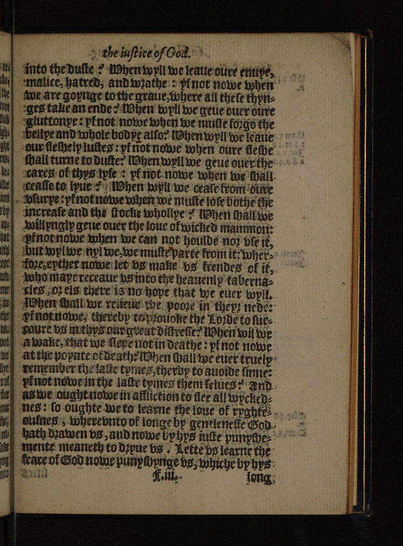 te iafticeof Gd. we are goynge to the graue, where all thete thyn⸗ ges take an ende? Mhen wyll we geue duer dure piuttontye : pinot nowe when we mufte foꝛgo the cares of thys ſyfe: yf not nowe when we Hall: | Mereateand the ſtocke whollye? When chall we will yngip geue ouer the loue ol wicked mammon: Pknotnowe when we can not houlde no? vle it, who mape receaue vs into the heaueniy taberna⸗ les 502 eis there is no hope that we euer wpll. ie) elner nawe, cherebp to pꝛouohe the Horde to fue. cure vs mthys our gveat dictrelſe? when wil we awake, that we flepe not in deathe: pinot nowe remember the late tymes, therby to auoide ſinne: * aàawe oughtnowe in affüction to fice all wpcked⸗ Lare ol God nowe n en br bps | ey elle 10 b
