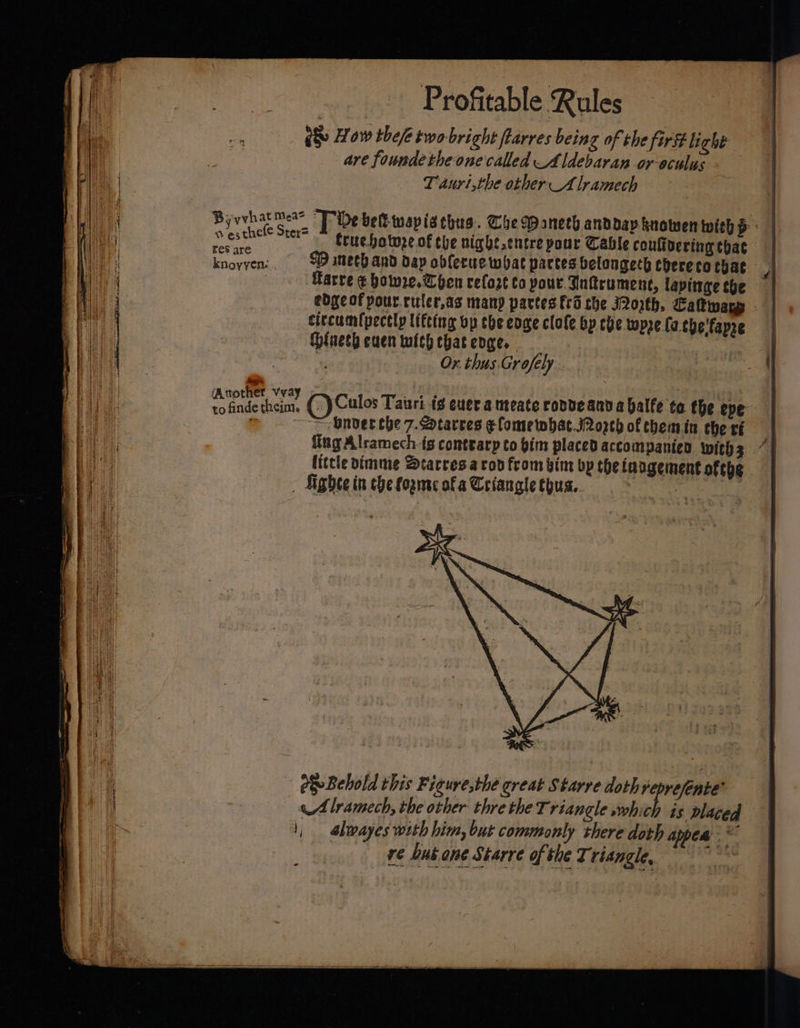 d&amp; How the/e two bright fharres being of the fir ft light are foundetheonecalled Aldebaran or eculus Taurt,the other Alramech Byvvh ona [ibe bell-wapisthus. Che Wanech anddav knowen with p ribclbns rr fruebotne of che hight entre pour Cable confivering that knoyven:, SD amethand dap obferue what partes belongech chereco tbat : Harre € howe, Chen refozt co pour Datrument, lapinge the edge of pour.ruler,as many partes fro the J2op€b, Catwary circum(pectly lifting bp the coge clofe by the wpe fa che'fapre GHlaech cuen with ebat core, ie ’ Or. thus. Grofely say cig hss (-)Culos Tauri. ig ever a meate rovveanna balfe ta the epe onver the 7.2otarces efomewbhat jogch of chemin chert fing Alramech ts contearp to bim placed accompanien with 3 7] little dimme Dearresa con from bin bp the inagement ofthe - Lighee in che forme of a Ceiangle thus. a