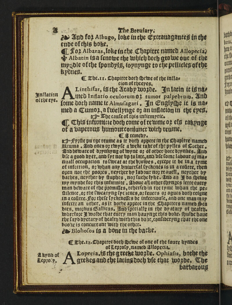 38 • The Bfcnfary; ^ 3n& fo^ Aihago, lobe in cije cjctcduitgantej^ in cnoc of this bofee* ^ jf0^ Albaras, fobs fn the Cb^PitW nSWCb A llopecfaj ^ Aibatin tsa fenotoo the tobicb both gtoboe out of tbs tnpQble oftbe fponbplp, fopnpnge to tbepeliicie$oft^^ jbpDnep. C Ci^apntc both (txibe of tbe tnfla* ctonoftbcepes. ALinthffar,f]gtbe3(icabptoo?t)c. 3|nlatin itfiSnaf intD Inilatio oculorumO,t tumor palpebtuio. 3(in& ouytrpt. (ome both name it Aimufagari* 3n (Cnglpifte it is na# meb a cumo^,a(mellpnge o? an tnSationin the epe$; Id* 3et)C taufc of tpis inf icmpttc* ^ ChtiB^inficmittebothcomeoftetomeo^t efjs tabpnga of abapetou$ humotitconiunetboith reume* CSccntcbp* d°^p;atpnt3Ct(nmeas ft boti) appetcfntbtCbapUve nameb ifctuma .anbonesotttopfe atoebc tabeoftbtpplles of iCocuee* . , anbbetoateof biipnltpBsoftvpnc o; bfotbet'botcbfpnbts.anb bfc a goob bpet, anb Cpt not bp tolate,an3 btc tome labour o; ma* nuall occupation toftbcat at tpebjotves,epcept it be fna tpme of infection, o; toban anp bntuerCal fpebenes to in a coQtre. tbeit open nottpe poo?cs ,neptbcrbpIab3Ucno;traucn, neptber bp batbeo,ncprbecbp aupbes,no;tutbelpt!C.anDa3 ^boibetue inp mpnbefo; tbisinfitmite. aboueaUotbectbpngcs (ettecuerp tnanbctoareoftbeptemiflres,rcberftbtn toetpmc toban tbe pe^ Qilcnce.oitbetloeatpngtpctcncs.oifeuera o; asueobotbreigne in a coQtre.^Pi tbefe (pcbcncOfco be infectioufe, anb one manmap infcctean ctber, aett botbcappeceintbe Cbapitccsnameb^ca bies, tno;bu8i5allicas. jianb tpcciallc in tbe bpatacp of bealtb* fobtrfoje 3n tnolbc that encep man baupnge this bobC) (bulbe baue tbe fapbbpetacp of bealtb toitbtbts bolte.conCibcrpng tbat tbe one boogie in concucrant foitb tbe otber* ^ Biohofos i0 a bone in the bathe, fEl^be<i2<£bapttrebotb tbetoe of one of tbe fonre bpnbeg of Eep;otp,natneb aUopecta. Sbpnbof A i^opccis.iBthegteeiteboo^lie, ophiafis, both^the zicp?o:p, /\gteHesantith^latin!Shotht)(e thht hap^be, Che • ^ ' hatbatottg