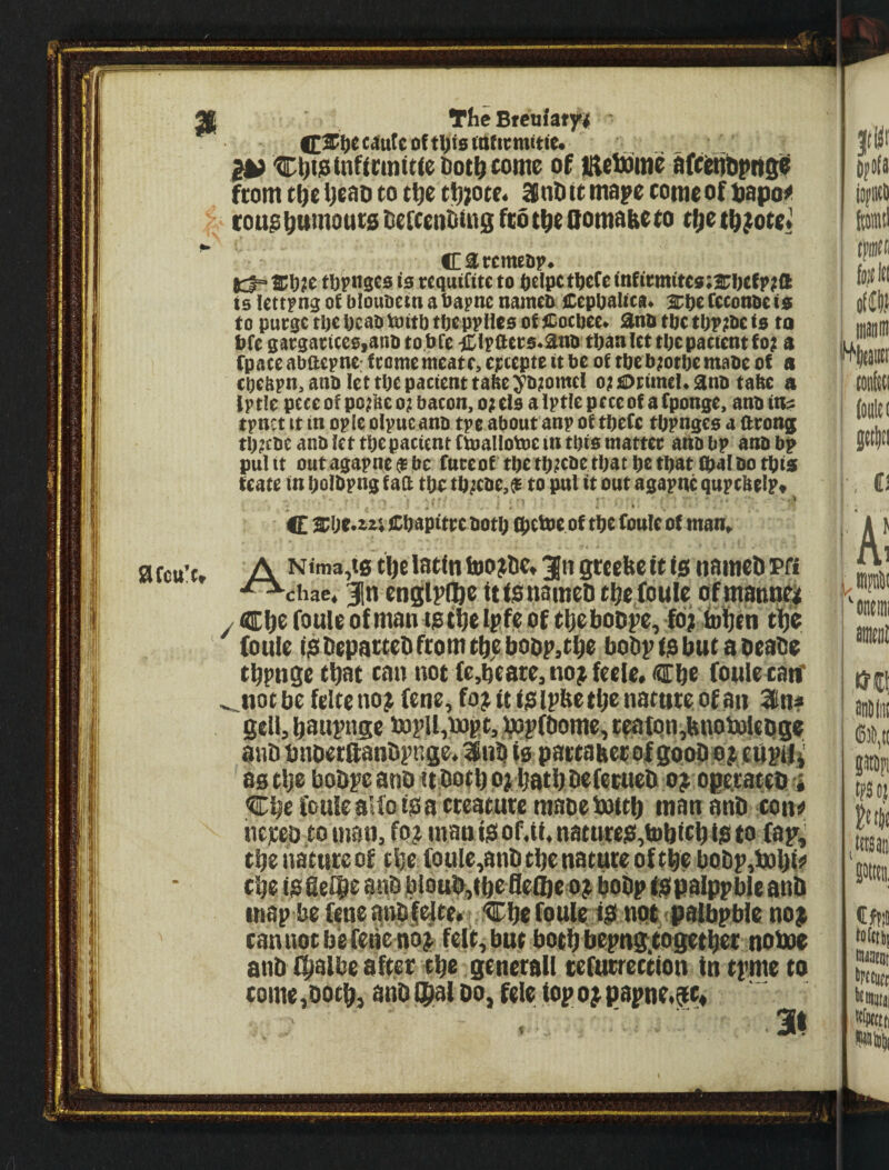 TheBtenhtfi ' c^utc of tljis (ndvmitie. 2i>C^ti3(nftnnttie&ot^(ome of JHeDome fiomt^eijeatito t^e tt);otr. Snlittmapo conieoftjapo^ cou^ turnouts ttefccnitfng fed Qomatte to t^z tli^^ote* Ctremeop. tbpnsco io tequtfite to ()tlpct0ctofnf>vtnttco:2fl)(fp;(l ts Itttpng of blouoetn a Oapnc naineo £cpt)aUta» tcconoe to to purge ti)e Otao tottb tbepplfeo of ttoebee. Sno tbe tbr;bc is to bfc gacgaticeojanb to.bfe il^lFaet0.£lno than let tbe patient fo; a fpace abaepne f tome mcatr, ettepte it be of tbe b;otbe mabe of a cbettpn.ano let tbe patient tabe^btomcl ottiOiimel.anb taite a fptle pece of po;be o;i bacon, o; elo a Iptle p tee of a fponge, anb ia? tpnet It in opie olpucanb tpe about anp of tbefe tbpnges a Otons tb^cbe anb let tbe patient ftoallotoc tn this matter atib bp anb bp pulit outagapne$bc fnreof tbe tb?tbe that be that tpalbotbio teate in bolbpng f aa tbe tbitbe.ft to pul it out agapne qupebelp* - • * • ' , . 4 : >' • - * C Cbapitre botl; fbt^tof tbe Conic of man» Ntma^fg tl)e latin foo;De» 3^0 greebe tt (g nometi Pff •^^chac* Jin cnglpQ&c ftfgnamcD tj^cfoulc ofttiann^ fouU of man tot^e Ipft of ttieboDpe, fol Inifitn tlje foule f$ DepatteD from tbe boop,tbe bob^ i$ but a beabe tbpnge that can not fe,beate, no^ feele. €be foulecatf not be felteno^ fene, fo^tttglpbetbenatnte of an 3inf gell, bawpse i»pU,bogt, bopfbome, ctatQnjbnobolebge anb bnbetftanbpnge^ ^nb is pattabetolgoobb^.eQPil^ as tbe bobre ano it both 0; batb befetueb o^ opecateb« <Cbe fcu!e alio ts a eceatute maoeboftb man anb con^ iiejceb to man, foj inanis of.tt, natntcs,b)b<cbis to far; tbe natute of tbe (oule,anb tbe nature of tbe bQbp,bobi«' tbe tsSei^e anb jbiouft^tbeQefbeaj^ bobp tspalppble anb map be fene anbfe|te« Cbe foule iS not palbpble no$ cannot befeiie noj^ felt, but bothbepnS’togetber noboe anb be after tbe generall tefucreetton in tpme to tome,Dotb} anbISal do, fele iopo^papne.ft* 3t