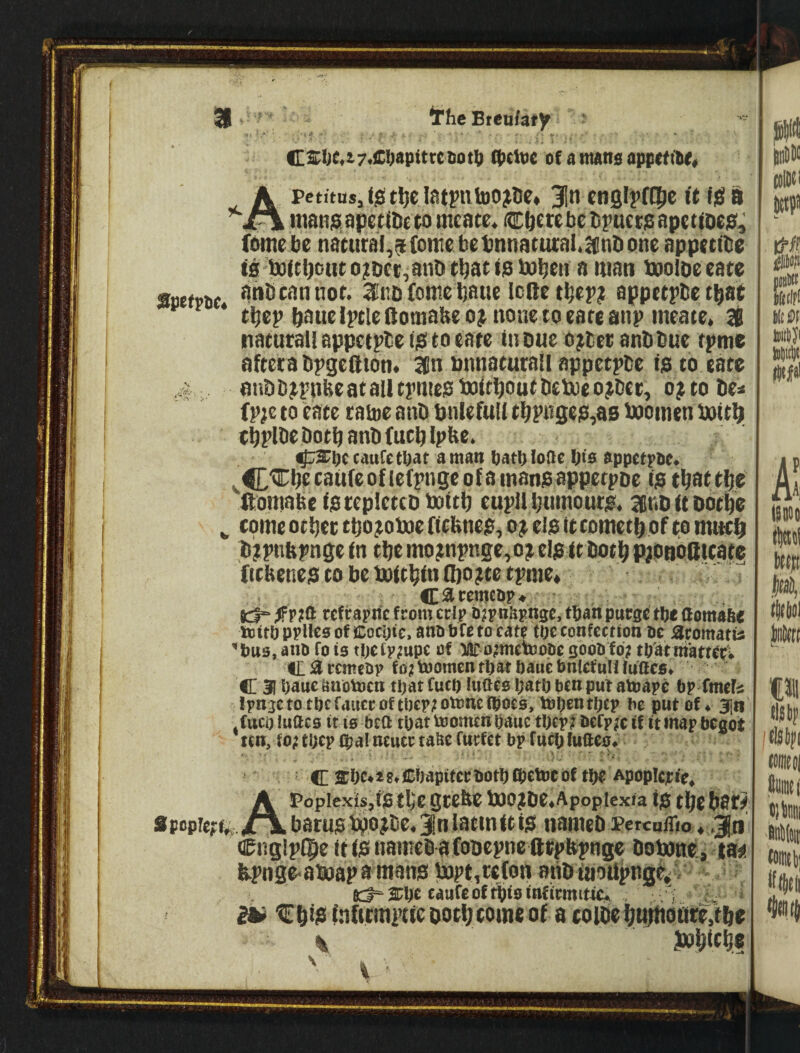 ' . ■ '' ¥• i ‘ Ci3^!;c,t7«£^9pitte t)ot^ fptlvc of a nuins appctt1i«« Apctitus,fjSt^c.Iatptoo?lic» 3lln cnQl^’flpc it liS a imn$,apetiitetomcate« €bctebelipucti5ap€t|De0; famebe natural,$(onie bebnnatutal.Knbohe appttlba <0 Uiiti)outo;tDet,anDtbatt0U)beii a man moloeeate sipefrDc 3irb (oniebaue icRe t^ep; appetpbe t^at * tbcp bane Ipticftomabe 03^ none to care anp mea(0» 3B natural! appetpte i0 to tate lu Due o;Der auDDue tpme afteraDpgeftton. in Dunatutall appetpDe isto.eate 4 ; anDDjtpnbcatailtpmeataJitljoufDetoeoj^Dcr, oj^toDes (p^e to eate tai»e auD bnlefull tbpn9e0,as booinen boit^ cbplfe Doth anD (ueb Ipbc. ^ii^a^OcuufetOat aman Oatbloae Dio oppetpoe. faufcofiefpngeofamangappetpDc 10 tbatt^ie ftontaaet0tcp!ctcDiX)ttb eupUbumour0« IriDttDOtlie ^ come other tho^toboe (Itbuep, 03^ 010 it cometh of to much ;D;ptmpnge m the mo3tnpnge,o^ el0 tt Doth pjOnbstcate ficl$cnc0 to be txKthtn Q)0?te tpme* T ^frcfrapric from crip b^pnkpnge, t5an purge tftc aomafte icUP ppUcs of Cocljic.anobfc to cate toe confection oe jaromatu '‘bus,ano fois tOetp?upe of )iiro;mc1ttJope3000fd; tOatmarterV C ^ remco>> fo^ toomen tOat Oaue bnfefttll futfes^ C 3fl Oauc t5uotocn tpat fuco luftes OatO bc« put atoape bp fmefj: Ipnjeto tOtfaucroftOep;otonciboes, VnbentOep be put of* ijn . fuco luacs it is bea tOat toomcn oauc toepi Defp^e if it map begot un, fo; toep (bal ncucr ta^e Curfet bp fucO fuftes* ■ C 2IlK*i8.CDapttci:liotDt!)ctocof tfje Apoplcrif, APopiexis,t0 the grebe toojDe*Apopiexia iff the baf^ batu0tooiDe. Jn latintti0 named PercHiTio * .jSn ©nglpl|ie it(0nameDafoDepnefttpfcpngc Domne:^ ta^. hpnge-amapaman0iat)pt,te(onariOtiioapngC»i ' eaufeofUjisinfirmitic. . '5 - J ^ €hi0 inftrmptie doth come of a coide humoureVthe \ Jwhtch? \