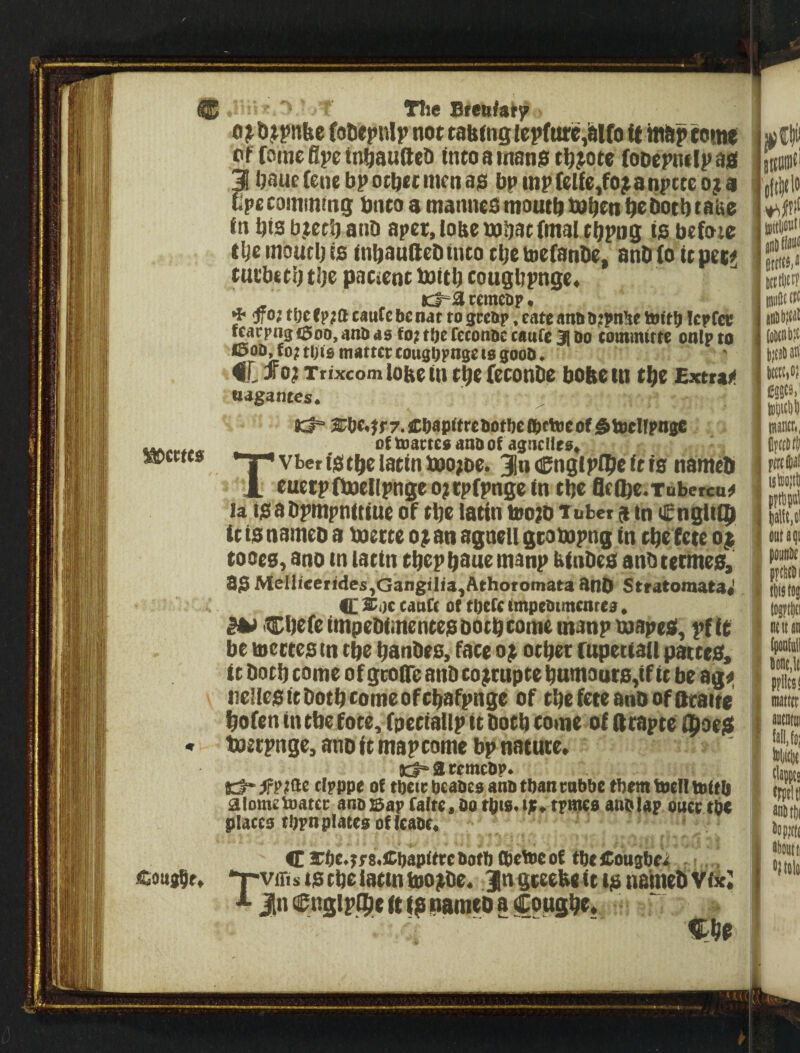 ® TJic Sreniai'^ 0 jtb jpnbc (oDepnIp not tabtng icpfiac,iaifo tt in&p come of fomt gpt tn^aufteO Into a man$ tl^^ote foDepniIp ad 3 Ijauefcnebpotbetmcnajs bpinpfeUc^fojanpttcoja £pe camming bnto a manneS moutb tn^cti 6oct) tabo In biSbjetljanD aper,lobembat(malc()pDg is befoio tljemoucljis inbauftebtnto t^e tnefanbe, anbio itpec^ tucb* tb tije pacicnc tottb cougbpngc* . rcmcap. * <ffO} tbe(p;ft caufebcnat to greiip, eateantititpn^e toltb Icpfcc tcatpng tSoo, anb ds to? tOe feconbc taiifc 31 do tominttte onlp to fSoD, to? tljto matter tougOpna* to 0OOD. C. Ttixcomiobein tbt fcconDe boftetn tbe Extras tidgantcs. ^Ctt(0 11:1° 2tbc<^f7.£bapnreDoti)eS^ttDeof:§b)eIlpn0e of toartco ano of agnclieo, Tvbett'stb(latinbQo;De. 3n <iE^nglp(|ie it is namctli cuctpftMcIlpngeo?tp(pnge In tbe flffte.Tnbetcu^ la ts a bpmpnittuc of t^e latin teo;o Tubet $ tn d^ngliQi it is namcD a baette o^ an agntu gcobopng in cbt fete o$ tooes, ano tn latin tbcpbauemanp binbes anbteemes, as Mollieendes,GangiIia,Athotomata anb Stratomata*' q; Xoc cattCt of tbctc (mpeDtmentea. ^ CbcfeimpebimentesDotbtomemanpmapeS, pfit be luectes in tbe banbes, face o^ ocbec fupetiail pattes. it both come of gcolTe anb co^cupte bnmourSyif it be ag^ neilesitbotbtomeofcbafpnge of tbefeteanoofocaite bofen tn tbe fote, fpetiallp it both come of ftrapte ipoejS toetpnge, ano ft map come bp nature* V I 1 'I i: / jcl* a temcDp. 1 S::t>5pp?ae cipppe of tOcicDeaDtoanDtOanrnbbe fbemtoellttiitb i alomttoatcr ano Sap Caltr, Do tpis. tp* tpmeo atiDlap oucr tpe platco ti)pn plates of fcaoe. T C i^be>;p8<Cbop<ffc botb tpebic of tbc itougbe4 -' , viTis ts cbe latin ioo^be. Jn gceebe it is naineb V{:ie* Jin i^nglpipe ft IS panieo a Cougbe*