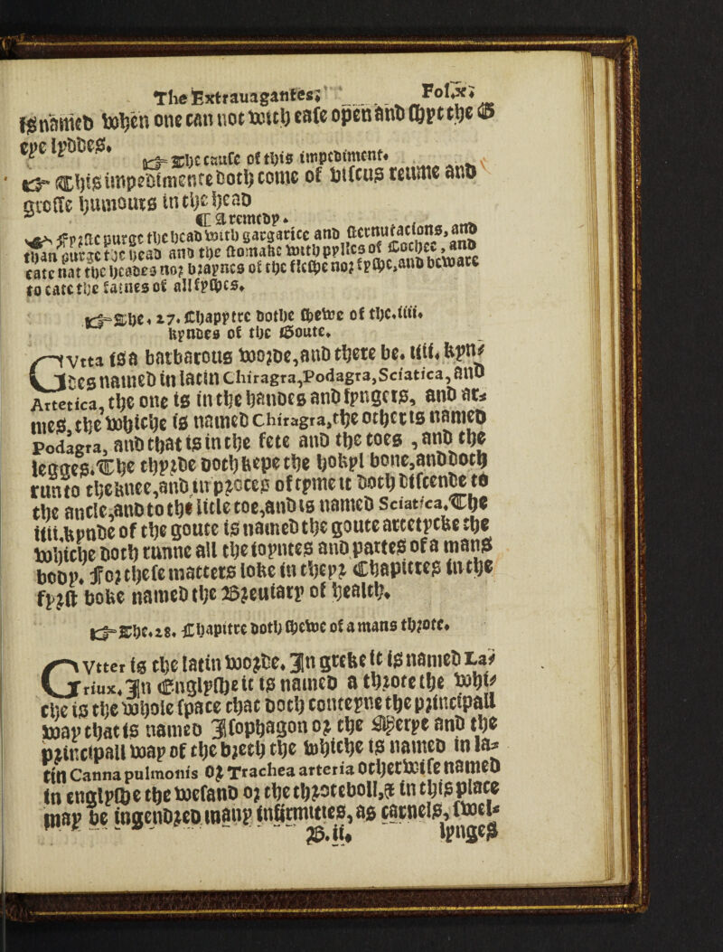 jjgnameti to^en one can not iottl) cafe open anti C&pt «£> C^e Ij^lltteSS* ||j^3pjj£(jiuCc oftl)ifi t«ipci)<ntcnf« - - (C5 ®l)igiinipe'0tmenfcOotl)CDinc of pifeu? tcume ano gicffe limnouts intl)£t)caD ^ cacemtsp* . , W bfmes of toe fIciOe no? fpfpc.attlt booatc ro catetOc faults of aJlfpCpcs* ct=aOc. t7> COappttc tiotiic fteVBt of b^nots of tOc laoute, vtta tsa batbatous ia)o?De,anl)t^etc be. tfU.ltpn^ V tries natnei) in latin Cliiragra,Podagr3,Sciatica,ano Artctica, tlje one is in tibe banocB anb fpngcrg, anO at« niea tbetohiebe is nninebchiragra.tljeotbetisnamco podagta, anbtbatigintlje fete anOtljetoeg icaaes.'Cbe tbpjbe ootb bepe tbe bobpl bonc,8nDbot9 runto tl)e!jnee,8nti in pjGCcp oftpmett both biften^ tO the anclc,anDtoth«l«l«toCia«^‘3 nameb sciatfca^Che ttii ftpnbe of the Qoute ig natneb the goute actetpebe the toliiche both tnnne all theiopntes anb patteS of a mansi boon. fo?thcfc matters lobe in thepj Chaputeg in the fpjft bobe nanieb the 2B?caiarp of health. Fol5fJ G ciiapttteootbfOttocofamanstb^ott, Gvttcr tg the latin boojbe, Jn grebe it i0 nameb La# riux4 3!^^ Cf nglplheit lb nameb ath.totcthe cl]c is th€\xj^Dlc{pflcc Dot^ contepne t^c pjlncipsll Doavthatis nanieo oj the ^erpe anb the btinctpall boap of the bjeth the iuhtehe nameb in la^ tin Canna pulmonis 0^ Ttaohea artcria OthetbCifc ttamcD (n tnglplhe theboefanb o? thethjoteboil,? map be io2enbjeo wanpbi8«n«?W>^J6f?b«®^^^^^