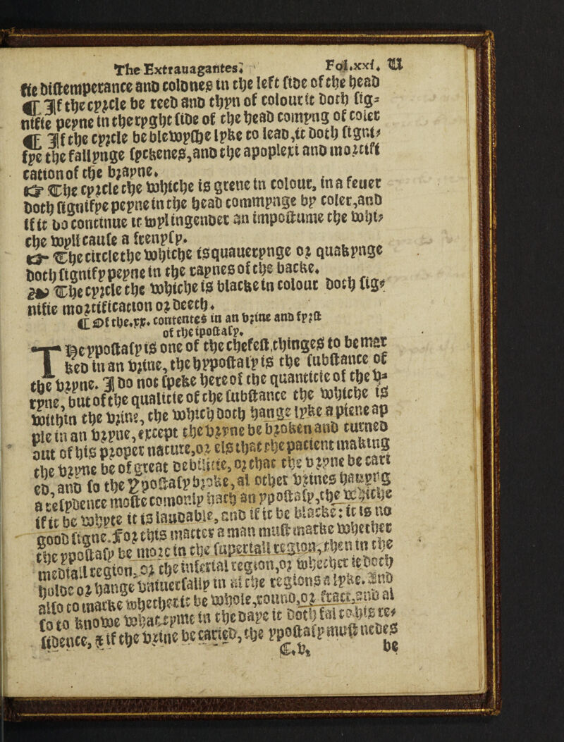 The ExtrauagantcsJ ■ Fo^.xxf* tSJ ftc Dlftcwpctancc ano coloneg tn tlje left fioe of tljg ^cso tr “if tijecpicle be teeb anb tbpn of colouttt tort) itgs lUKe pej>nctntberpsbt(ibeof tbebeabcompngoftoicc gp If tbe cwcle be blcbjpfbe Ipbe to leao,tt both ftgnt# fpe tbe fallpage {pcaene^^ano tbe apople>;t ano ino.tttff cattonof tfie biapne» 83* Cbe cp?rte t^e toljtcbc ts gwne tn colout, tn a feuct botbftantfpepepneint^e beab commpnge bp coicc,anb If it uoconttnue if topltngenbei an itnpoilunie t^e tobt? cbebopltcaufeafcenpfp. i^^becttcletbcbabicbe ipquauctpnge oj quabpnge botbftantfppepnetn t^e capnesof tbe bacfeC4 _ ^tlDbetpjtletbc tobteb^^Siblacbetneolout botbftg^ ntKc e n. tL sat tl)c«jJP♦ cotiwntcS tn an b;tne ana fp?tt o{t,;jipoaafp. T* BcppoaafptP one of t^ecbcfell.tbmse^ to bemat I SDt\ianb?tne,tbebPPOftaipiistf)c f«,bttjnccof the bjpne. 1! bo not fpebe hereof the qitantttic of tje^ rSne butofthequalittcofcheftibaance the bohtchc t^ Sttbtn the py, the Pohtch both hang« ipbe a ptene ap cleinan bipne,f)cccpt theb?tpoebeb?obenanb turneb out of htppjopct tiature,oj elgihaphepatient wabing fhebiimebeofgreat DebtSiiie>o?fhat thsbJ?bcbecari eS S thr2poSafpbpfee,al other PaineshaKgr-g ?!-Sencc mottecomonlp hath an ppoasfp,th^Pe«iCl|e ?f i: hSKSuoabie, ano tf it be biathsTit ts no ttoob ftane ^o j ehts ntattes a man mufl matbc Pohethec nSSre§ton:orthstnfe£taltegion,^^ SoihangePniiierfalipm aietje regions a {pbe.^nb So CO maS mhole,rouno,oHract|U0 al kSc Sat tpme in the bape tt Doth fal toptg te# r