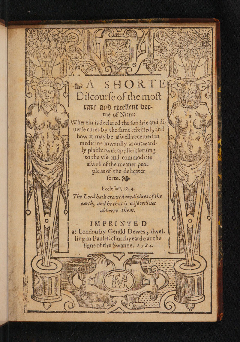 and di ed, 4 scetued in ? y dwel. | it d commoditi ter Lins 18 cines of t Z * The Lord hath created med. 4 * 2 5 1 re fea: 2 * te: * 8 pl 2 2 Gellca WES 5 rchyeard eat the am he Swanne. 1584. > red the ſu ap ‘es by the { how it may be aſwell wife chu cl ef 2 * abhorre them. vfe an ly plaiſter to ‘ll ofthe meaner peo- 8 2 18 2 pe IMPRINTED ple as of the at London by Gerald D H 1 Aa tl a = earth, and he that is wife will not ling in Pau WVherein is de 1 7 [ltt 2. IN „ e I 0 j i A e 417% l 1