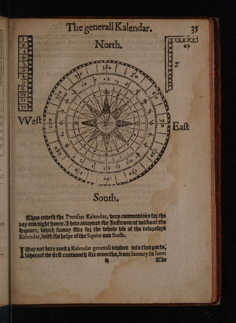 i et The general] Kalendar. ees tien 0 INT ge “POOP PDELLZA BSE OF OD LLPLL DISD BELO A =F - = = : 7 = eerie = = enna Sa = =} ; TiS iar Sa an a 4 8. 5S lin bench lOO ; 2, ( | isl | | | i | South i | Chus endeth fhe Peculiar Kalendar, berp contmodions fo) the i) T pap ananight houre.% bereadiopned the Inframent witbout the Square, which Cumap flice fox the whole ble of the tofozelapd Kalendar, with the belpe of the Squire atid Staffe. ¥ Map not bere omit a Kalendar generall piufded into twoparts, iwhereof the fir containeth fire ead Tanuary to wie pas ——— Z a. i Ca a gg th gig la apr OP A a ae, Slay 2st psthsniapte Sng: