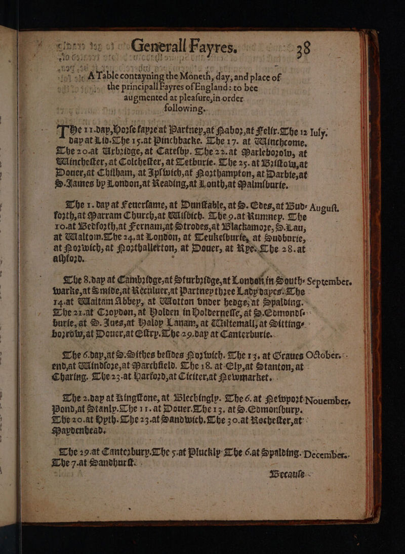 &amp; ¢ F ; 4% “eeu a ae | cues te oo Generall Favres, 38 “i. te A Table contayning the Moneth, day; and place of mer }.. the principall Fayres of England: to bee augmented at pleafure,in order rts, following... [Tbe rr.dap, Worle fapoeat arfnepat Pabo2,at Fellr.Whe 12 July. dapat Wid.t0he 15.af Pinchbacke. She17. at Winchcome, he 20.at Urbatdge, at Catelby. he2&gt;.at Parlebozoiv, at Wlincheiker, at Colchefler, at Letburie. Whe 25. at Baltkotw,at Douer,at Chilham, at Iplivich,at Porthampton, at Darbie,at S.James bp London, at Reading, at Louth,at Malmibarte,. She 1. bay at Feucrfante, at Duntable, at S. Cres, at Wud- Aveutt. forth, at Marram Church, at Uilbich. heo.at Kumnep. Che : ro.at Werforth,at Fernanij;at Strodes,at Wlackamoze, S.iLan; at Wlaltom.@he 24,at Mondo, at Weukelburte, at Sudbaric, athfo2d.. The 8.dap at Cambridge,at Sturbatdge,at Lonbalt ft South: Seprember. Wwarke,af Smide,at Keculuer,at Partnep thee Lady bapes-ihbe - T4.at Wlaltamn Abbep, at Cotton bnder henge; at Spalding. ° Whe 21.-af C2opdon, at Bolden tn Doldernefle, at S.Comondl- hurfe, at S. Zues,at Dalop Lanam, at ittemall; at Sittings: Whe 6.dap,atS.Sithes belines oz twleh. Whe 13, at Graucs Otober::- end,at THindfoge,at Barchfeld. Whe 18. at-Clp,at Stanton, at. Charing. Ahe23.at Pariord, at Ciciter,at Pewmarket... he 2.dap at ikingtlone, at Wlechingly. Whe 6. at Petwport Nouember, Wond,at Stanlp.she 11.at Douer.Whe 13, at S.Eomorfburp. : hezo.at Opth. Whe 23.at Sandwich. Whe 3 0.at Rocsheer, at: MPapoenvead, | SBecaule:~ ‘a == Se E i A OR rene inst ST Ee a Ae ee ne eae r =e == : cme et eumemgeaalin Seer Ee weer: lhl Cae cag sash nan ripe OH a tO ot cate a 5, Sg yl ag ig eM fs o* ee thee ten \ SS = ss: PS et ia
