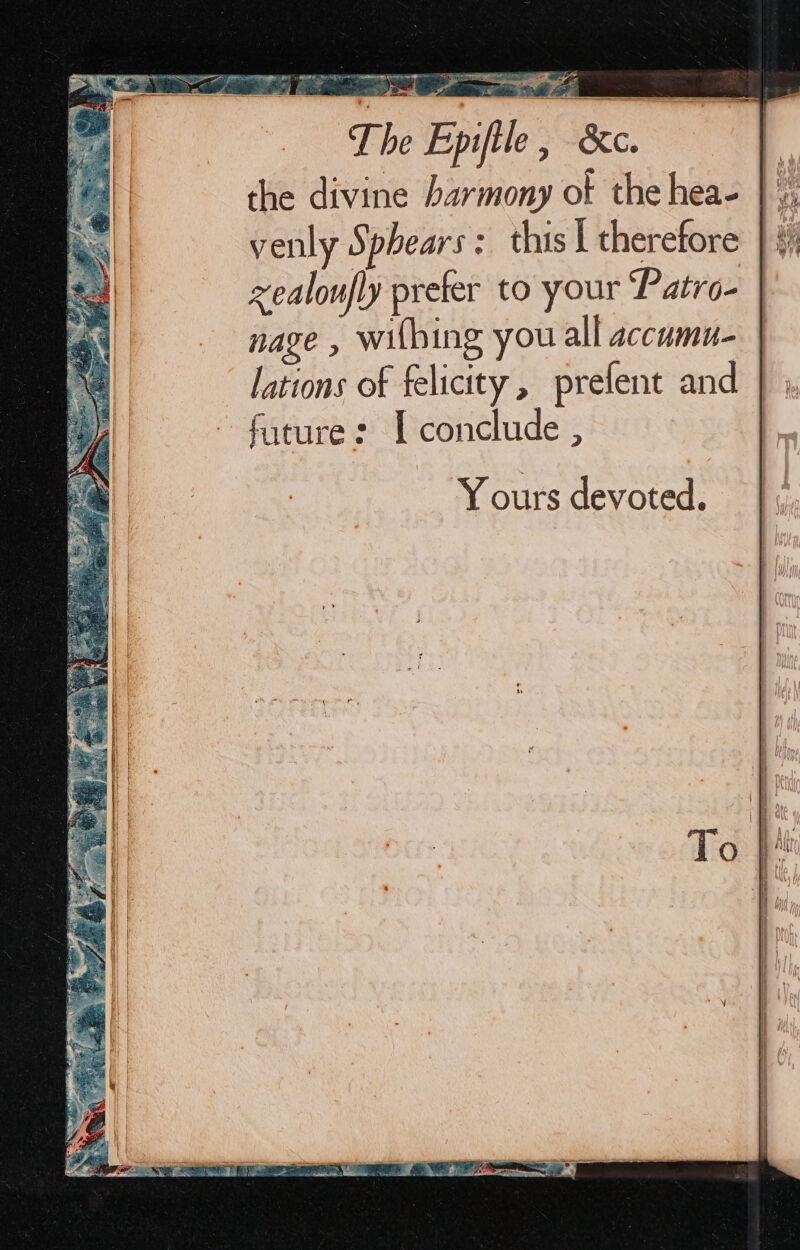 zs a a, The Epiftle , &amp;c. the divine harmony of the hea- venly Sphears : this | therefore xealoufly prefer to your ‘Patro- nage , wifbing you all accumu- lations of felicity, prefent and fature: [conclude ,