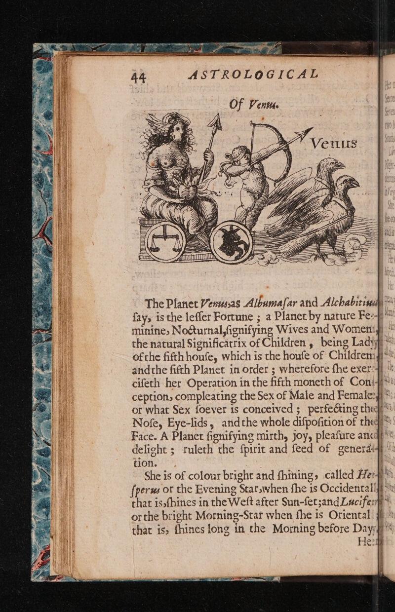 AAA » Face. A Planet fignifying mirth, joy, pleafure anc delight ; ruleth the fpirit and feed of generdiq)' tion. | iy She is of colour bright and fhining, called He:4)™ (perus ot the Evening Star,when fhe is Occidentalljf chat isofhines in the Weft after Sun-fet;and Lucifer: or the bright Morning-Scar when fhe ts Oriental!) that is, fhines long in the Morning before Dayy i Hei H >