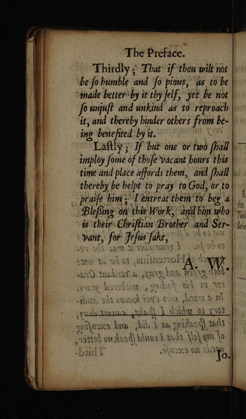 Thirdly ;° That’ if thou wile not be fo bumble and fo pious, as to be “made better ‘by it thy felf, yet be not fo unjuft and unkind as to reproach it, and thereby hinder others from be- ing benefited: ig A et a. oan: | Laftly 3° If But one’ or two [pal imploy fome of thofe vacant hours this time and place affords them, and [hall \\ thereby be belpt to pray to God, or to praife bint. “I entreac them to beg a : ‘Blefing Hi this Work’ and bim who is their Chriftian Brother and Ser- vant, oo Lae dao
