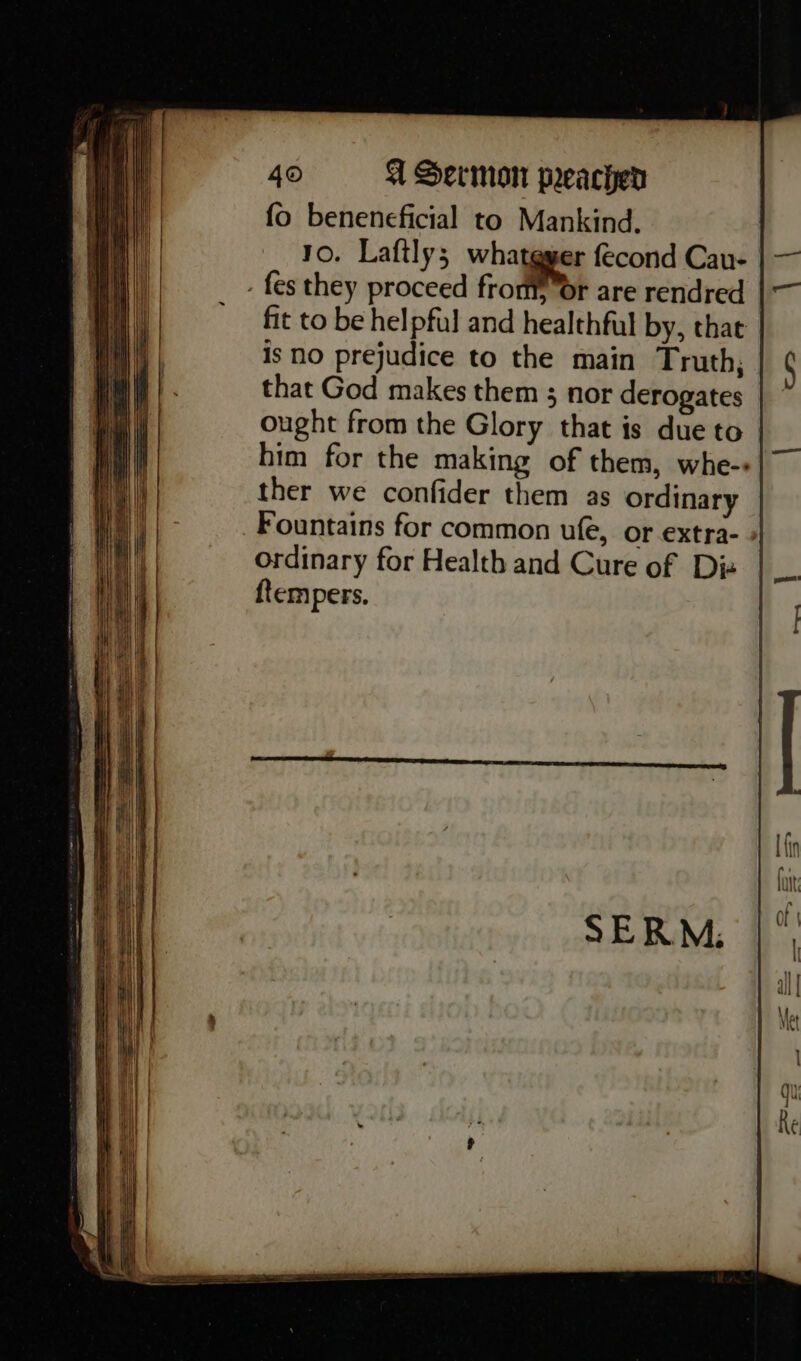 fo beneneficial to Mankind. 10. Laftly; whatgger fecond Cav- | fes they proceed from, or are rendred fit to be helpful and healthful by, that is no prejudice to the main Truth, that God makes them ; nor derogates ought from the Glory that is due to | him for the making of them, whe-« ther we confider them as ordinary Fountains for common ufe, or extra- - ordinary for Health and Cure of Dis ftempers.