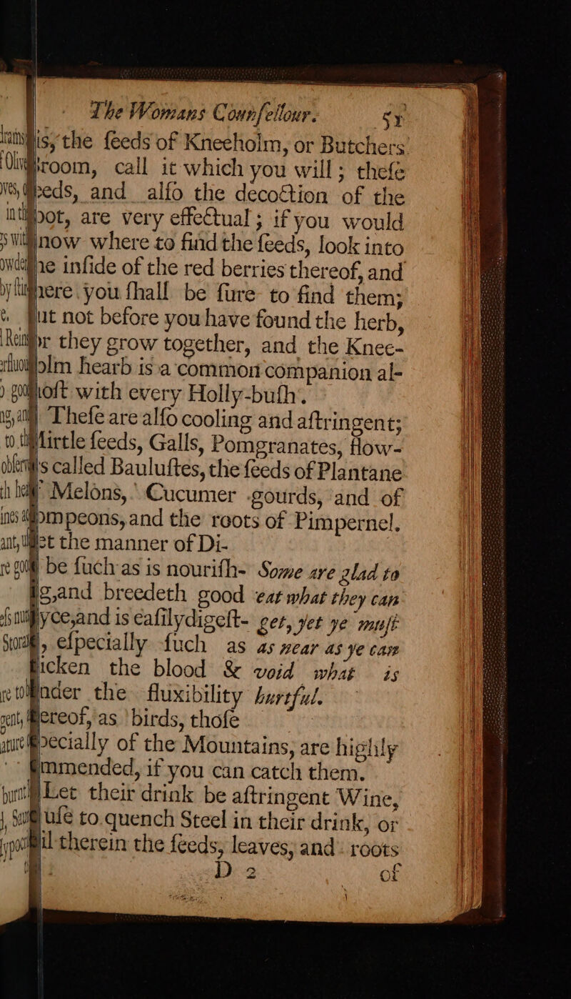 pisythe feeds of Kneeholm, or Butchers’ room, call it which you will; thefe Weeds, and _alfo the decoétion of the Mot, are very effectual; if you would now where to find the feeds, look into fie infide of the red berries thereof, and jlhere you fhall. be fure- to find them; sat not before you have found the herb, Ratti they grow together, and the Knee- rluoijolm hearb isa ‘common companion al- jioft with every Holly-buth. W Thefe are alfo cooling and aftringent; Hlirtle feeds, Galls, Pomegranates, flow- i ollri's called Bauluftes, the feeds of Plantane i} i hea” Melons, ’ Cucumer gourds, and of ints Mm peons, and the roots of Pimpernel, unt, liot the manner of Di- re g0if) be fuchras is nourifh- Some are glad to Ig,and breedeth good eat what they can ‘uuifyce,and is eafilydigelt- ger, yet ye rate, Sr efpecially fuch as as near as ye cam Bicken the blood &amp; woid what is wominder the fluxibility bureful. et lereof, as ‘birds, thofe 1, om é } | ; oo =, pth Let their drink be aftringent Wine, ie) occu pe : i therein the feeds, leaves; and: roots i AY Si ty it 2 Or Wy \ i | il