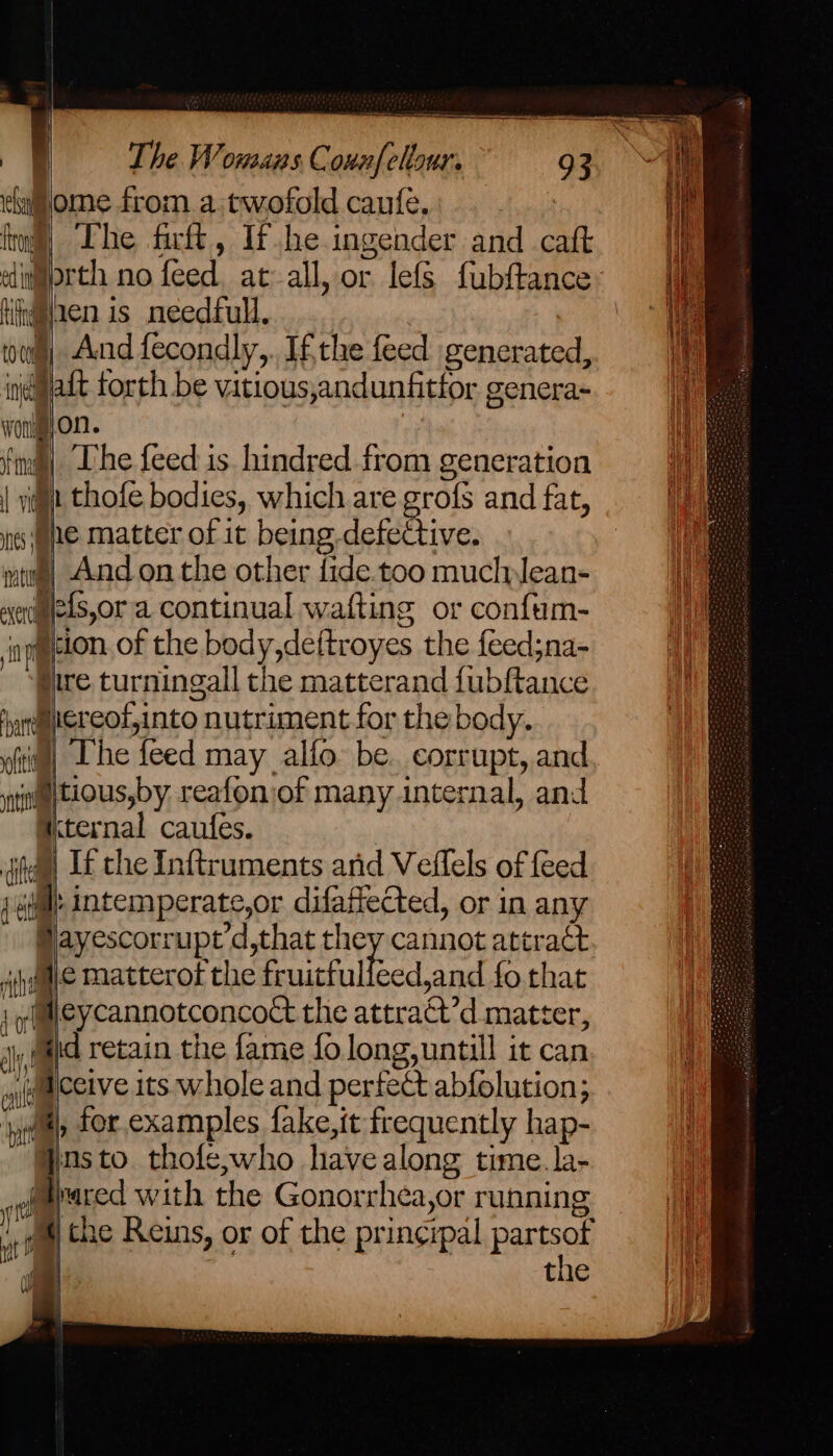 ehiome from a.twofold caufe,: | . H from] “Che firft, Ifhe.ingender and cafk | dnarth no feed, at-all, or lefS fubftance: | hiivRlaen is needful. i tum And fecondly,. Ifthe feed generated, be iat forth be vitious,andunfitfor genera- ee woug}On. find) Uhe feed is hindred from generation i | vit thofe bodies, which are grofs and fat, i its whe matter of it being. defective. ' twa] And on the other fide.too muchylean- xermets,or a continual wafting or confum- if cion of the body,deftroyes the feed;na- pire turningall the matterand fubftance ‘mmereotinto nutriment for the body. oli | The feed may alfo be. corrupt, and vite tious,by reafoniof many internal, and Hternal caufes. did) Lf the Inftruments and Vedlels of feed Th j (all: intemperate,or difaffected, or in any Hayescorrupt’d,that they cannot attract ; “ihe a matterof the fruitful ecd,and fo that A j aeycannotconcoct the attract’d matter, jy,aatd retain the fame fo long, untill it can wiomcetve its whole and perfect abfolution; ‘yep for examples fake,tt frequently hap- Wns to. thofe,who havealong time. la- a grazed with the Gonorrhea,or running i | 1 the Reins, or of the principal partsot i cf ie the ~ x Lage = = ee ee Soe Se ao Sm —