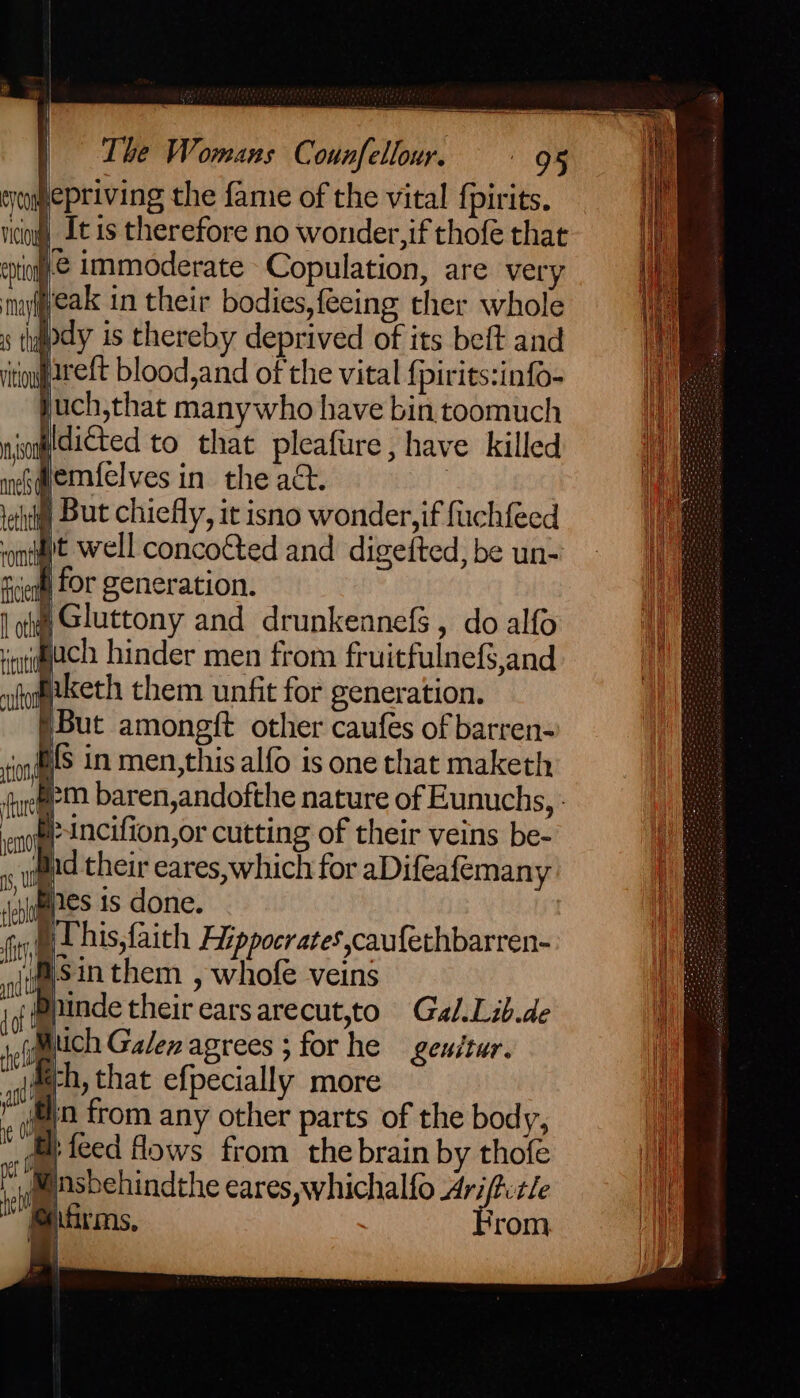 jepriving the fame of the vital fpirits. \ It is therefore no wonder,if thofe that cpt immoderate Copulation, are very § But chiefly, it isno wonder, if fuchfeed ft well concocted and digefted, be un- edt for generation. Gluttony and drunkeanefs , do alfo gach hinder men from fruitfulnefS,and Biketh them unfit for generation. i PT his,faich Hippocrates caufethbarren- Asinthem , whofe veins Dninde their earsarecut,to Gal.Lib.de Mich Galen agrees ;forhe geuétur. fh, that efpecially more in from any other parts of the body, feed flows from the brain by thofe jmpsbehindthe eares,whichalfo meena @itirms, irom