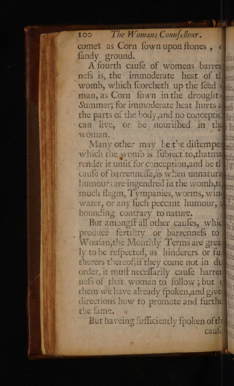 comes as Corn fownuponftones , fandy ground. | A fourth caufe of womens barret nefs is, the: immoderate heat of tl womb, which fcorcheth up the feed di. man, as Corn fown inthe drought de. Summer; fo x immoderate heat hurts 2 i the parts ot che body,and no concepticiyy; can, live, Or be nourifhed in thd 1, vine other may be te diftempell., which the womb is fubject te,thatma it unfit for cc nception,an d be th nnei ike,as wien unnatura eC ‘ed ia the womb,tq ies, Worms, Wing... Pick 3 ca ait humour, diy) contrary tonature. A, But amongtt all other caufes, whidh.'; roduce fertility or barrennefs to | MEIN fe a Fi ULELULE taiis “we But haveing fuficiently fpoken of th caule)