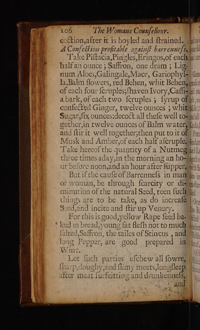 eqction, after ft is boy led and ftrained. num Al oes,Galin gale,Mace, Gar iophy le. la,Balm flowers, red Behen , whit Behen,} of each four icruples;fhaven Ivory,Cafli- sonfected Ginger, twelve ounc ces s whit gether, in twelve ounces of Balm watery and ftir it well together;then put to it of} Musk and Amber,of each half afcruple Take hereof the. quantity of a Nutmeg: tliree tinies aday,in the morning an ho- ur besore noon,and an hour after fuppers mi minutio: oat nararar Se ed, teen fuch 4° S2éd,and incite and {tir up Venery. rc ae ron , the tail es of Stincus , and ep Der, are good prepared in brow at 4 4 t- ies Pan) mia wlkee SAK ~ § Let fuch parties .efchew all { fowre, ¢ frope eX Cy ee eH =} C D oe | oie and Gen edly fe l iid Ie Mtv Milk, ind il Mics) ck SJ | Pott: ed al tod Ly Hoth | Ant ith $ pu Mut '