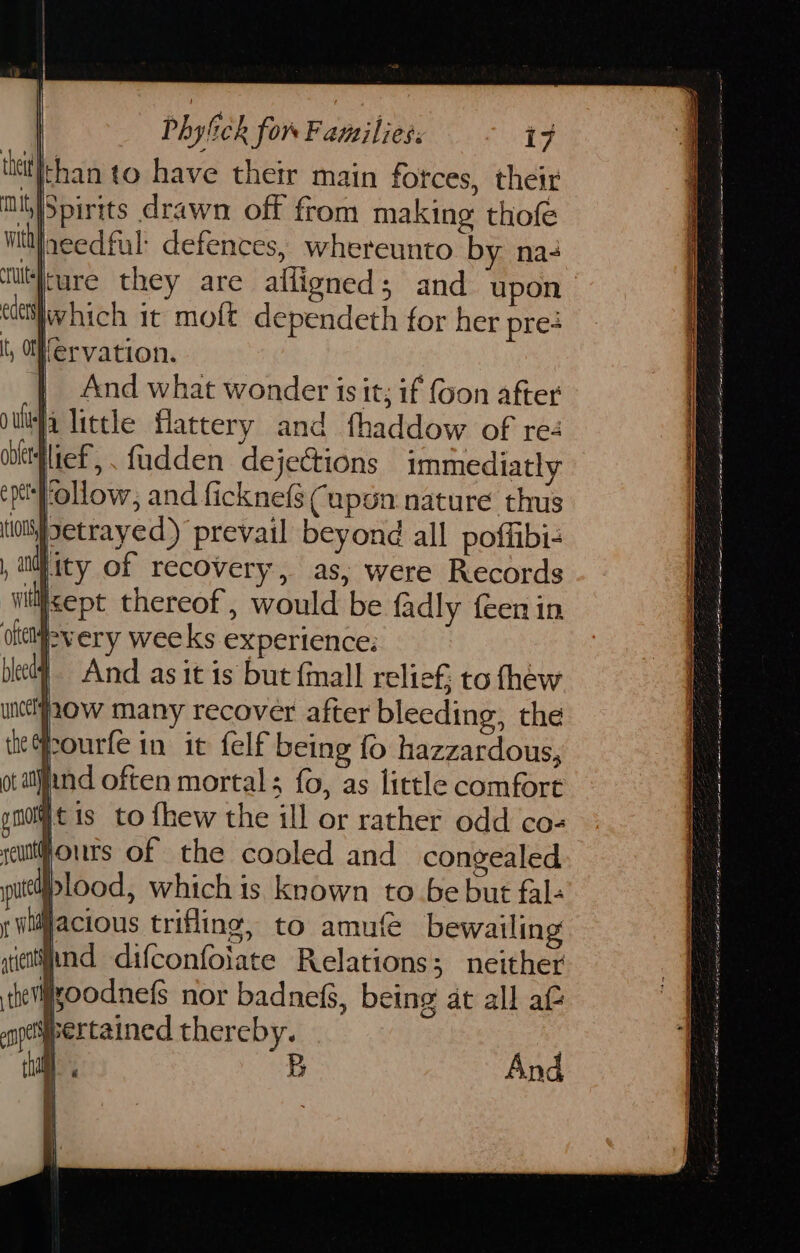 than to have their main fotces, their Spirits drawn off from making thofe needful: defences, whereunto by na- ture they are alfligned; and upon edethiwhich it moft dependeth for her pre: otetisvery weeks experience: ble} And asit is but fmall relief to thew pow many recover after bleeding, the sourfe in it felf being fo hazzardous, and often mortal; fo, as little comfort qtis to fhew the ill or rather odd co- Hours of the cooled and congealed plood, which is known to be but fal- Jacious trifling, to amu bewailing nnd difconfolate Relations; neither oodnefs nor badnef, being at all at pertained thereby. | B And
