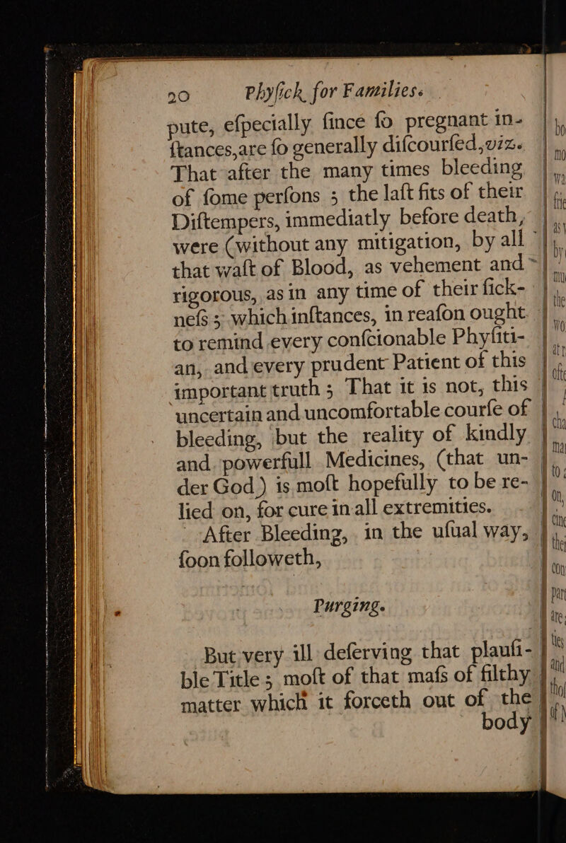 co moan 4). item anteater SI ies Ei Ee a ee CO ees {tances,are fo generally difcourfed,viz. That after the many times bleeding of fome perfons ; the laft fits of their Diftempers, immediatly before death, rigorous, asin any time of their fick- to remind every confcionable Phyfiti- an, and every prudent Patient of this lied on, for cure inal] extremities. {oon followeth, Purging.