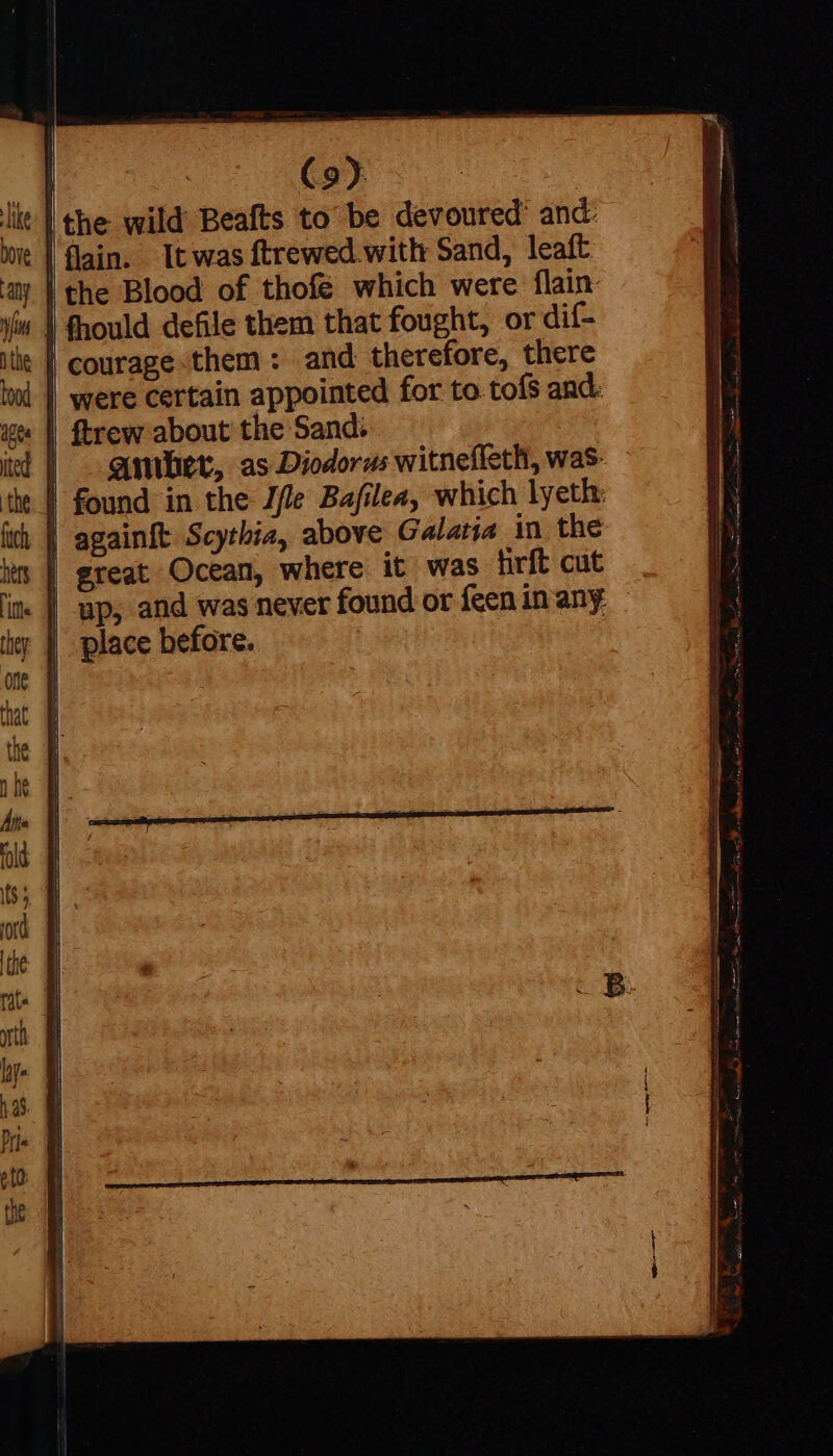 | the wild Beafts to be devoured’ and: | flain. It was ftrewed. with Sand, leaft | the Blood of thofe which were flain- fhould defile them that fought, or dif- | courage them: and therefore, there were certain appointed for to toís and: ftrew about the Sand. | quiet, as Diodorus witnefleth, was | found in the J/le Bafilea, which lyeth: | againft Scythia, above Galatia in the | great Ocean, where it was firft cut | up, and was never found or feen in any | place before.