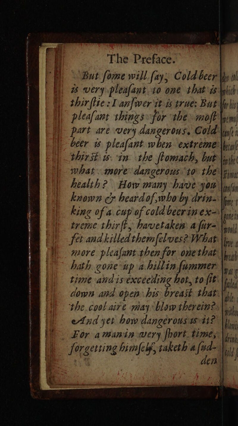hich part are very dangerous. Gold beer pleafant when extreme what. more dangerous ‘to the health? How many have you known cy heard of,who by drin- king of a.cup of cold beerinex-) treme thir ft, havetakew afur- fet-and killed them[elves? What more pleafant.then for onethat hath cone up a.hillin,fummer time andis exceeding hot, to fit : | 1 J the.cool aire may blow thereins elnd yet how dangerous 841? For amanin wery [hort time, forgetting himfelf, taketh a fad-