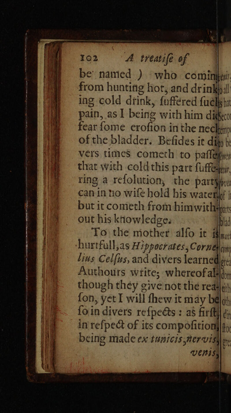 - n a at ee RL RS RE ORME Bie On cata a be’ named ) pain, as I being with him dito fear {ome erofion inthe neck of the bladder. Befides it ditty bi vers times cometh to paflelm that with coldthis part {utter ting a refolution, the part por can in to wife hold his wares j but it cometh from himwithaps out his knowledge. iblad To the mother alfo it ily GM} lius Celfiss, and divers learne Hote Authours write; whereof alaldy: though they give'not the reas fon, yet I will thew it may bélqi, foin divers refpeéts : a$ firfGl di in refpect of its compofition|}q,, being made ex tunicis pervisho