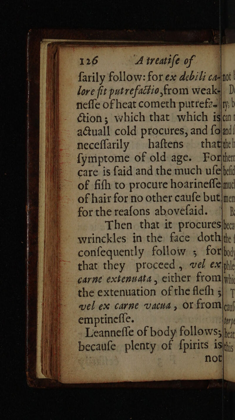 farily follow: for ex debili ca-jnot' lore fit putrefactio,from weak D nefle of heat cometh putrefz.}}ry; b ction; which that which isjca! aGtuall cold procures, and foland! neceflarily haftens — thatithel fymptome of old age. Forther care is faid and the much ufelbeli of fifh to procure hoarineffe|m¢ ® — of hair for no other caufe butiman % forthe reafons abovefaid. Then that it procures|becy wrinckles in the face dothite | confequently follow ; for}bod py that they proceed , vel exile M) - carne extenuata, either fromlyhi ® =the extenuation of the fleth 5 H vel ex carne vacua, or fromleys emptineffe. try Leanneffe of body followss|fey becaufe plenty of f{pirits isis