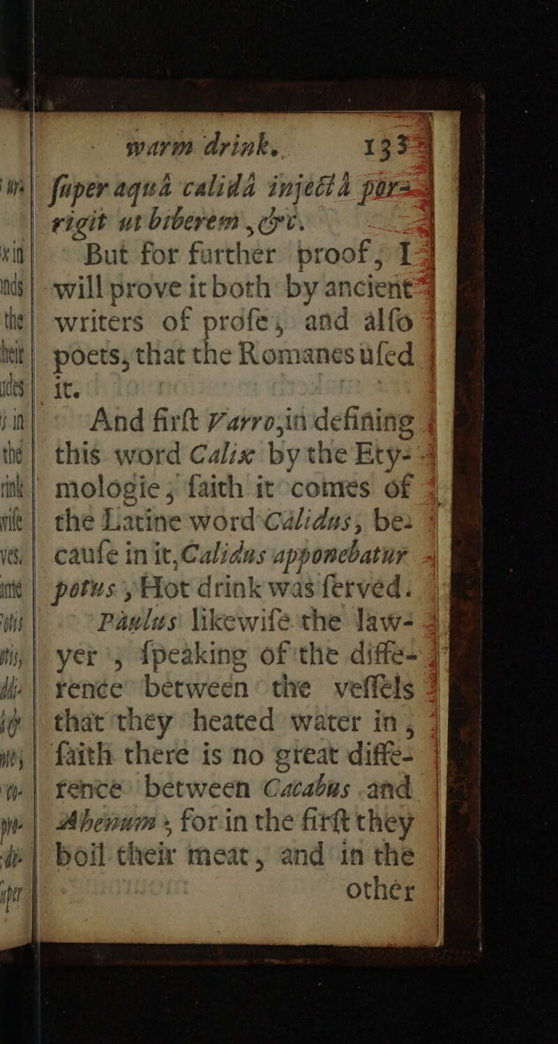 But for fa ther proof, 14 will prove it both: by ancient writers of profes, and alfo {f se And firtt Yarro,in defining metogte3 faith it comes of caufe in it.Calidus apponebatur Paulus \ikewife the law- yer ', {peaking of the diffe- rence between the veffels faith there is no great diffe- rence between Cacabas and Abenum » for in the fir they boil their meat, and in the othér i\ A l