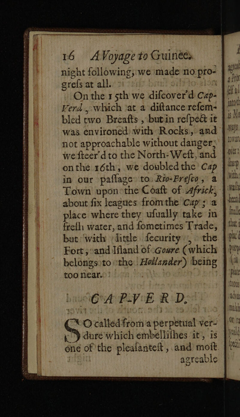 night following,'we made no:pro- | * grefs at all 2: Verd., which ‘at a diftancerefem- |: onthe 16th, we doubledthe Cap | in our paflage» to: Ri-Frefco, a Town upon the Coaft of Africk, about fix leagues fromthe Cap’; a but ‘with -dittle fecurity the | Fort ; ‘and Ifland of .Goare (which belongsoto “the | Hellazder) being | too near. OA PVE RD,