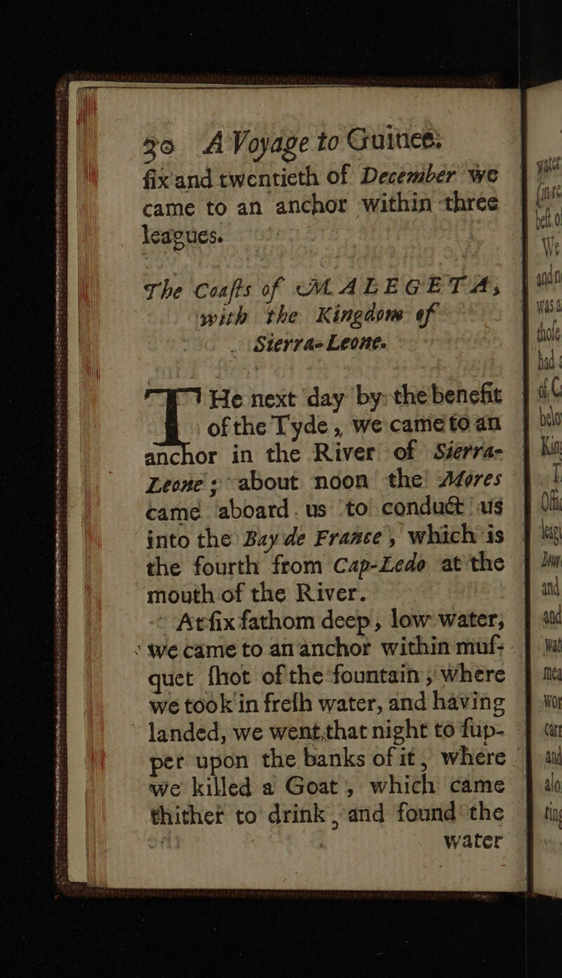 € —- — — The Coafts of (MALEGETAs with the Kingdow of Sterra- Leone. He next day by: the benefit ofthe Tyde, we came to an anchor in the River of Sierra- Leone = about noon the Adres came aboard. us ‘to conduct us into the Bay de Frañce, which is the fourth from C4p-Ledo at the mouth of the River. Atfix fathom deep, low water, ‘we came to an anchor within muf: quet fhot of the fountain ; where we took'in frefh water, and having landed, we went,that night to fup- er upon the banks of it, where we killed a Goat, which came thither to drink , and found the oA | | water