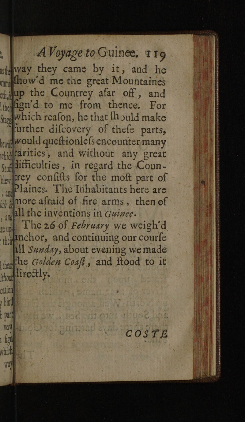 way they came by it, and he thow'd me the great Mountaines up the Countrey afar of, and Halign’d to me from thence, For which reafon, he that {hould make further difcovery of thefe parts, | lwoul dqueftionlefs encountermany | ABirities and without any great idifficulties, in regard the haa Hew rey confifts for the moft part of Plaines. ae Inhabitants here are The 26 of February we weigh’d ‘ Bison and continuing our Saari