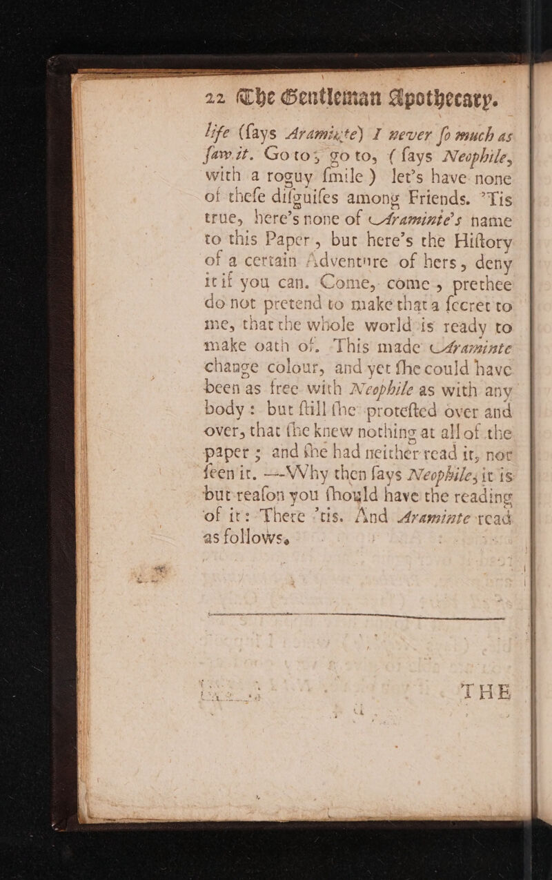 er A SE Ted mes ee life (fays Aramixte) I never fo much as la fart Ags Go {tO; CO to » (fays Neophile, with a roguy {mi led let’s have n none of thefe difouif es among Friends. rue, here’s none of A amintes A a fecre ready to Ay AVA ate ould