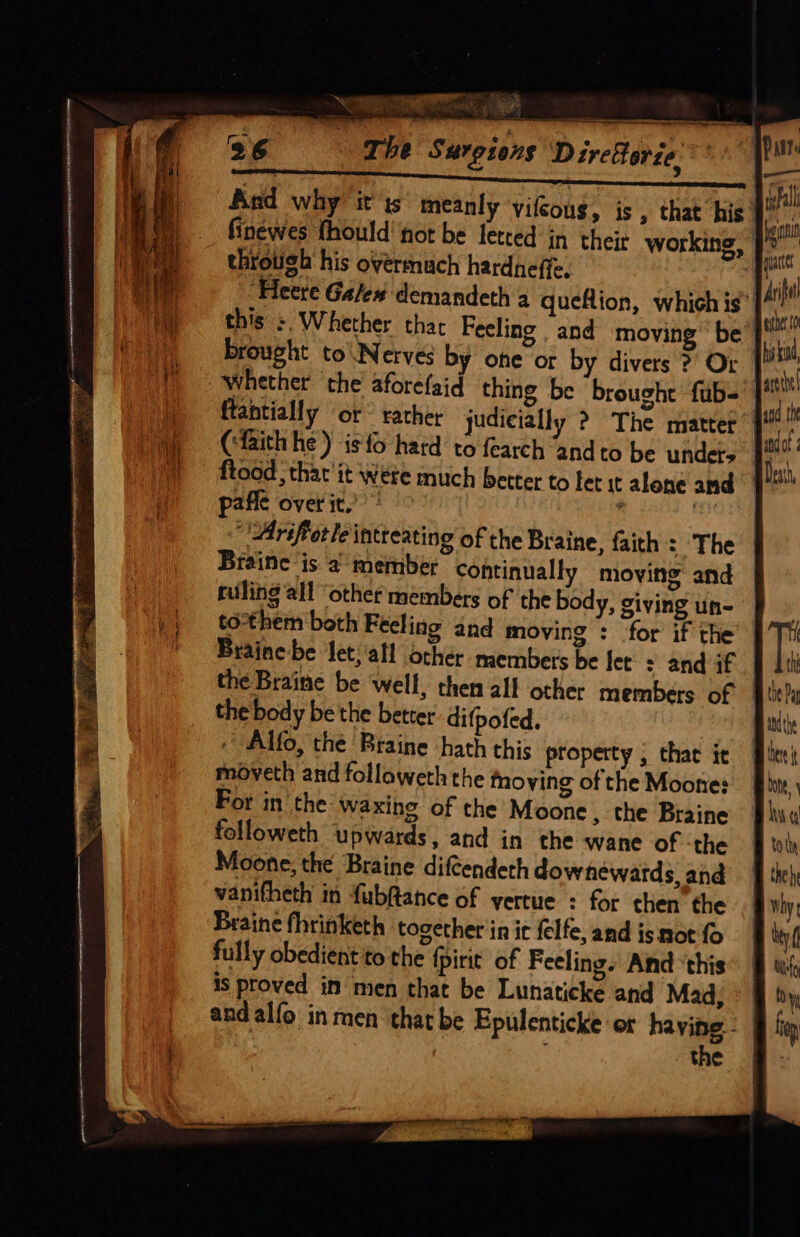 — &gt; ee F se ed ~ ee : Tees, ee Rid r= ———e &gt; em acnon svg e &gt; finewes fhould’ not be letted in theit working throtish his overmnuch hardneffe. ffl whether the aforefaid thing be brought fub- pafle over it.’ Braine is a member continually moving and ruling all “other members of the body, giving un- Braine-be let; 'all other members be let + and if the Braine be ‘well, then all other members of the body be the better difpofed. . Alfo, thé Braine hath this property , that it modveth and followeth the tnoving of the Moone: For in the Waxing of the Moone, the Braine followeth upwards, and in the wane of the Moone, the Braine diftendeth downewards and vanitheth in fubftance of yertue : for then the Braine fhrinketh together in ic felfe, and is mot fo fully obedient to the fpirit of Feeling. And ‘this is proved in men that be Lunaticke and Mad, the