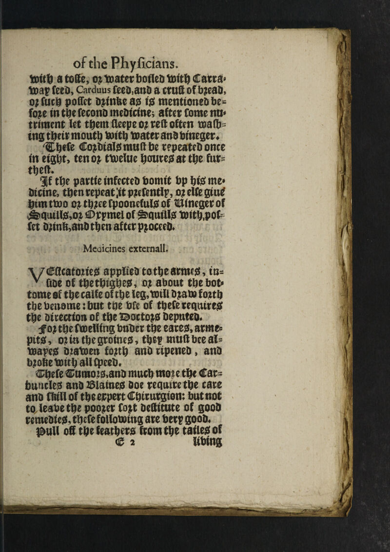 tome of the calfe of ttje feg,totU bjam fojth tlje benome: but toe bfe of thefe require# the bttection of the Bottom beputeb. cfo? the ftoellfng bnbet the eategs, acme® pit#, o? in the groincss, the? mud bee al= toape# biataen fo?tb anb ripeneb, anb b^ofiebsttbaUCpeeb. ®befe Cumois.anb much moie the Car¬ buncles anb 23laine# doe requite ttjc cate anb mill of the erpert Cbttutgion: but not to leabetbe poojer Cojt beflttute of goob remebte#, thefe following are berp goob. ^uU off the feathers from the taile# of